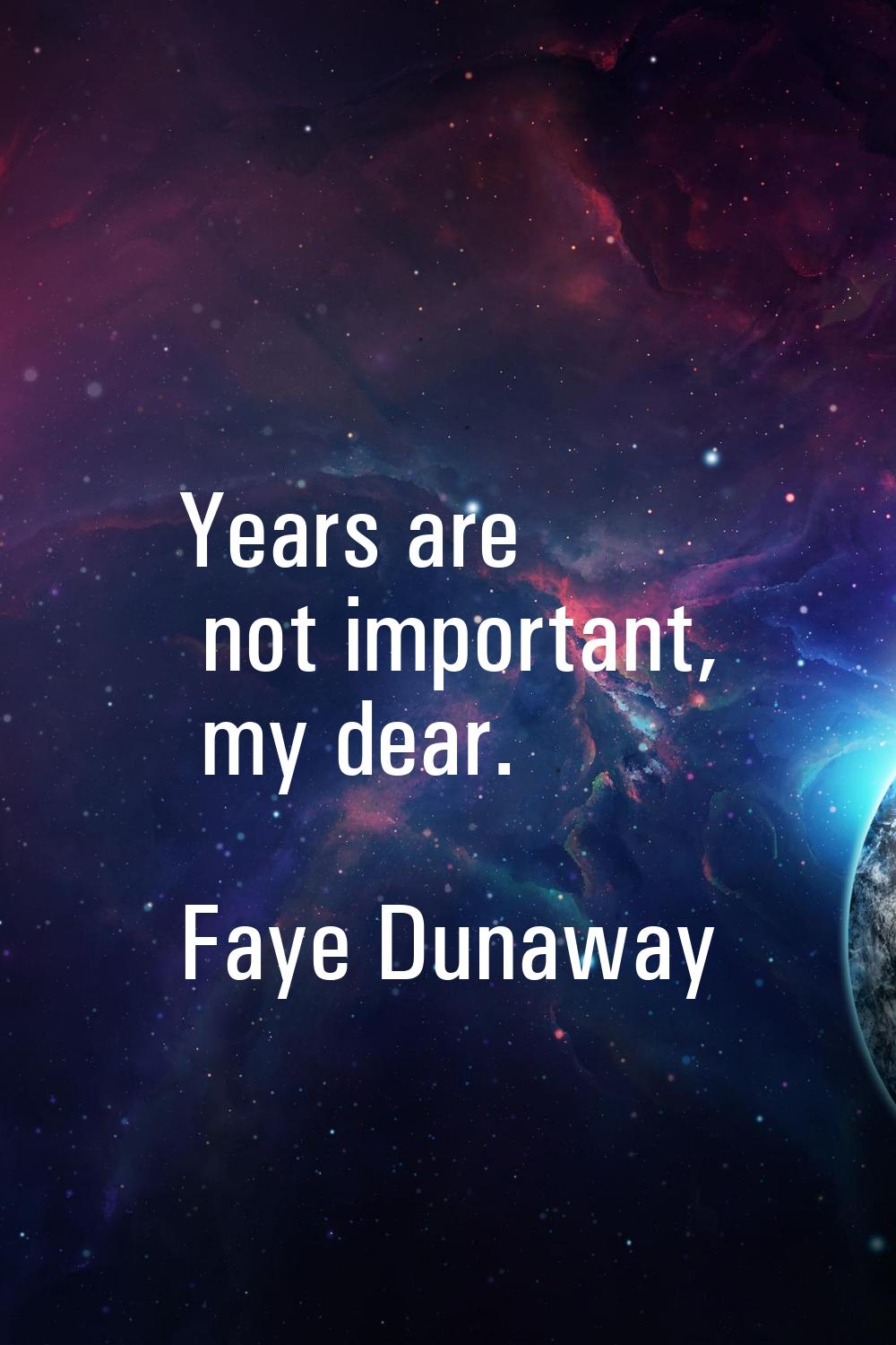 Years are not important, my dear.