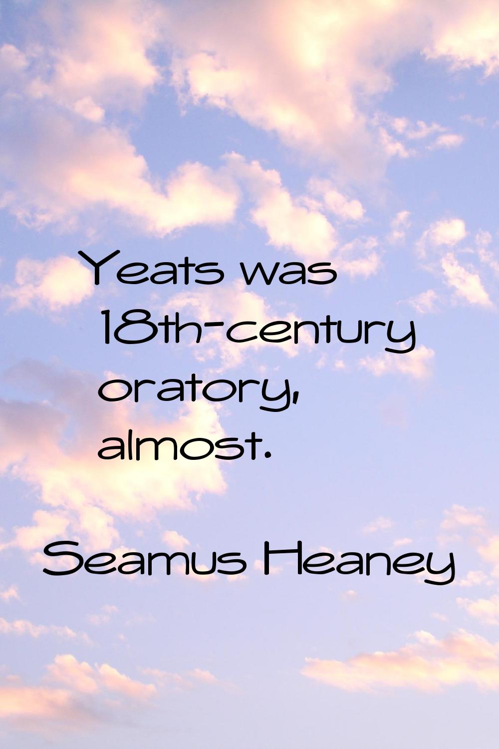 Yeats was 18th-century oratory, almost.