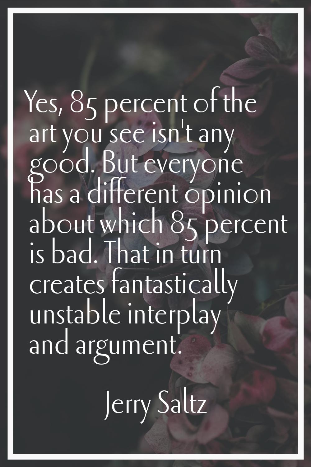 Yes, 85 percent of the art you see isn't any good. But everyone has a different opinion about which