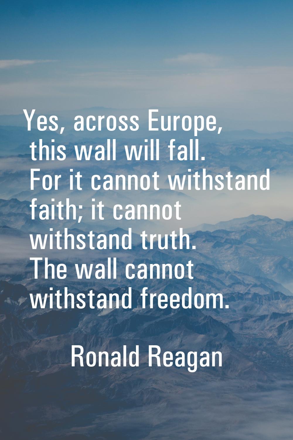 Yes, across Europe, this wall will fall. For it cannot withstand faith; it cannot withstand truth. 