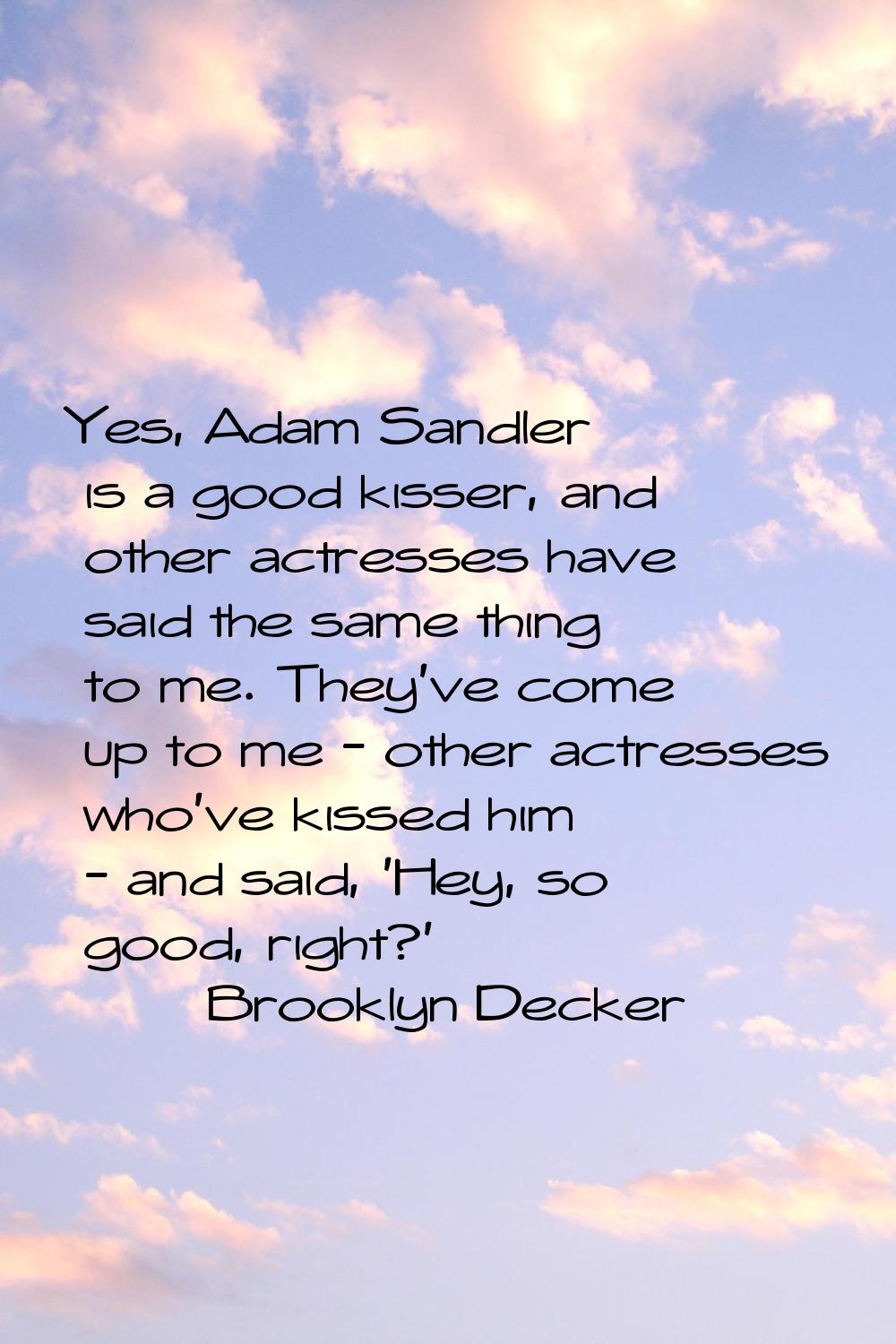 Yes, Adam Sandler is a good kisser, and other actresses have said the same thing to me. They've com