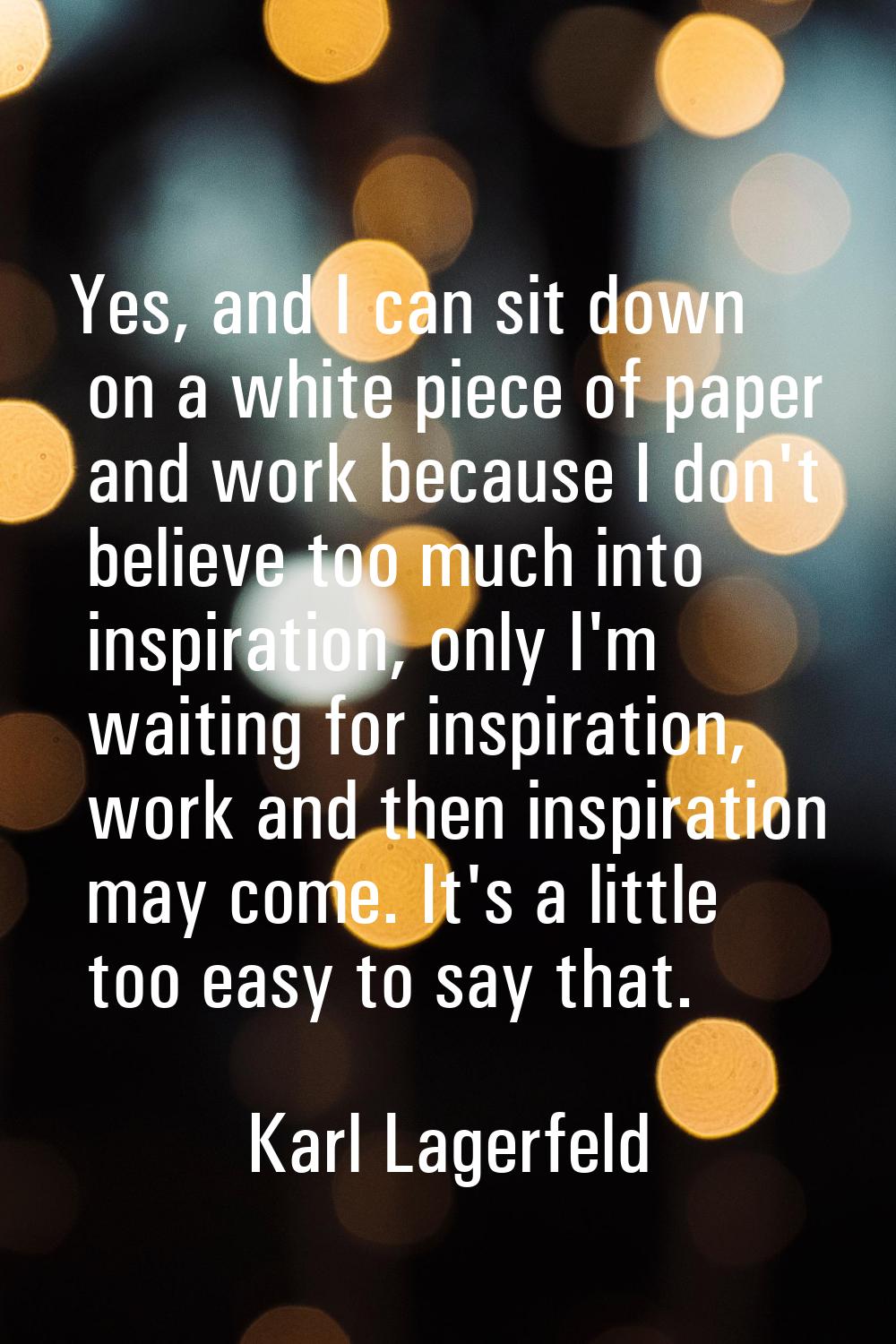 Yes, and I can sit down on a white piece of paper and work because I don't believe too much into in