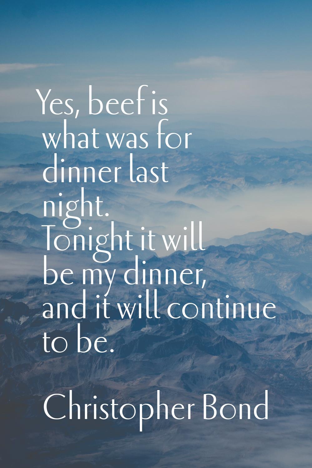 Yes, beef is what was for dinner last night. Tonight it will be my dinner, and it will continue to 