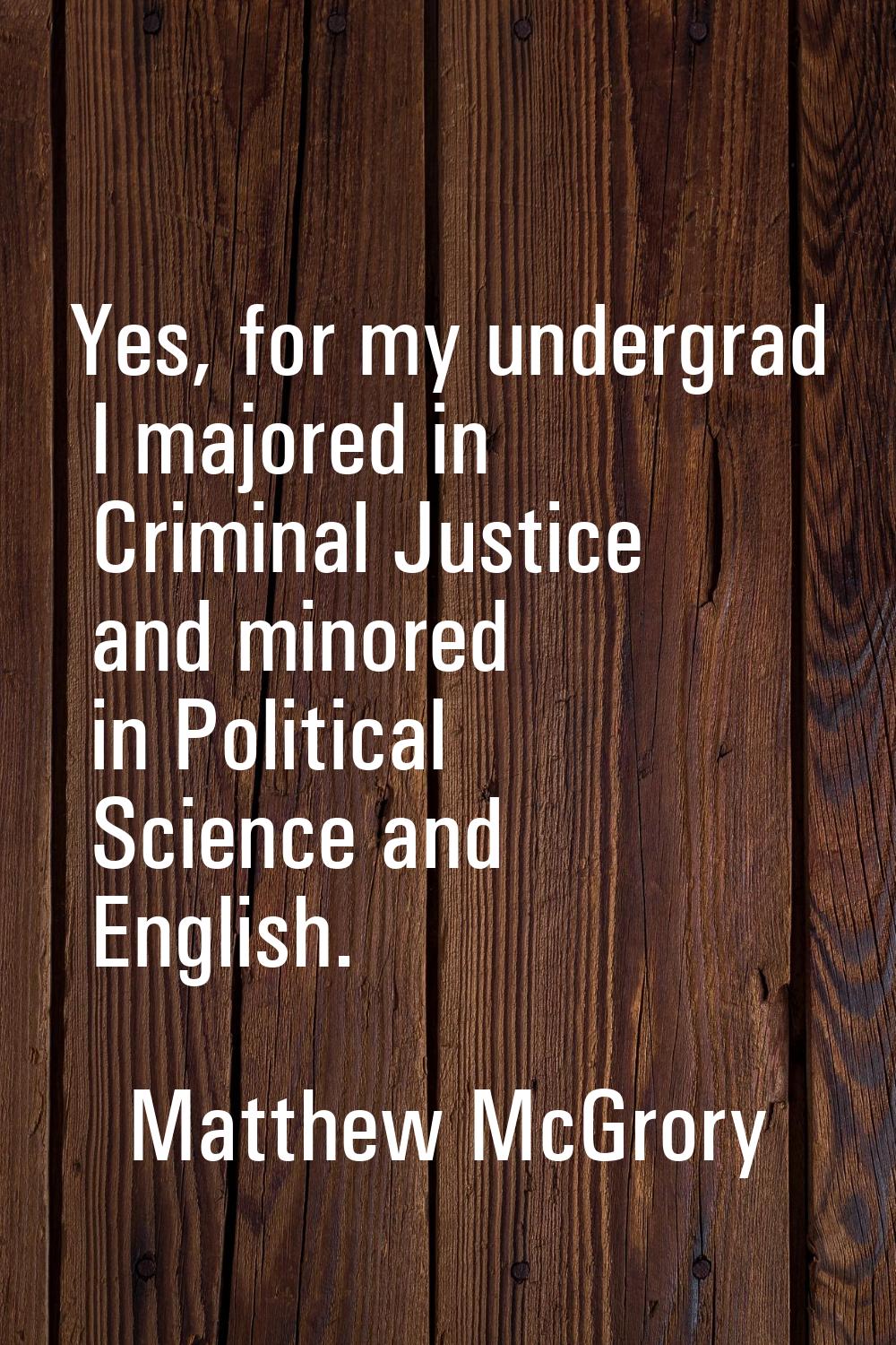 Yes, for my undergrad I majored in Criminal Justice and minored in Political Science and English.