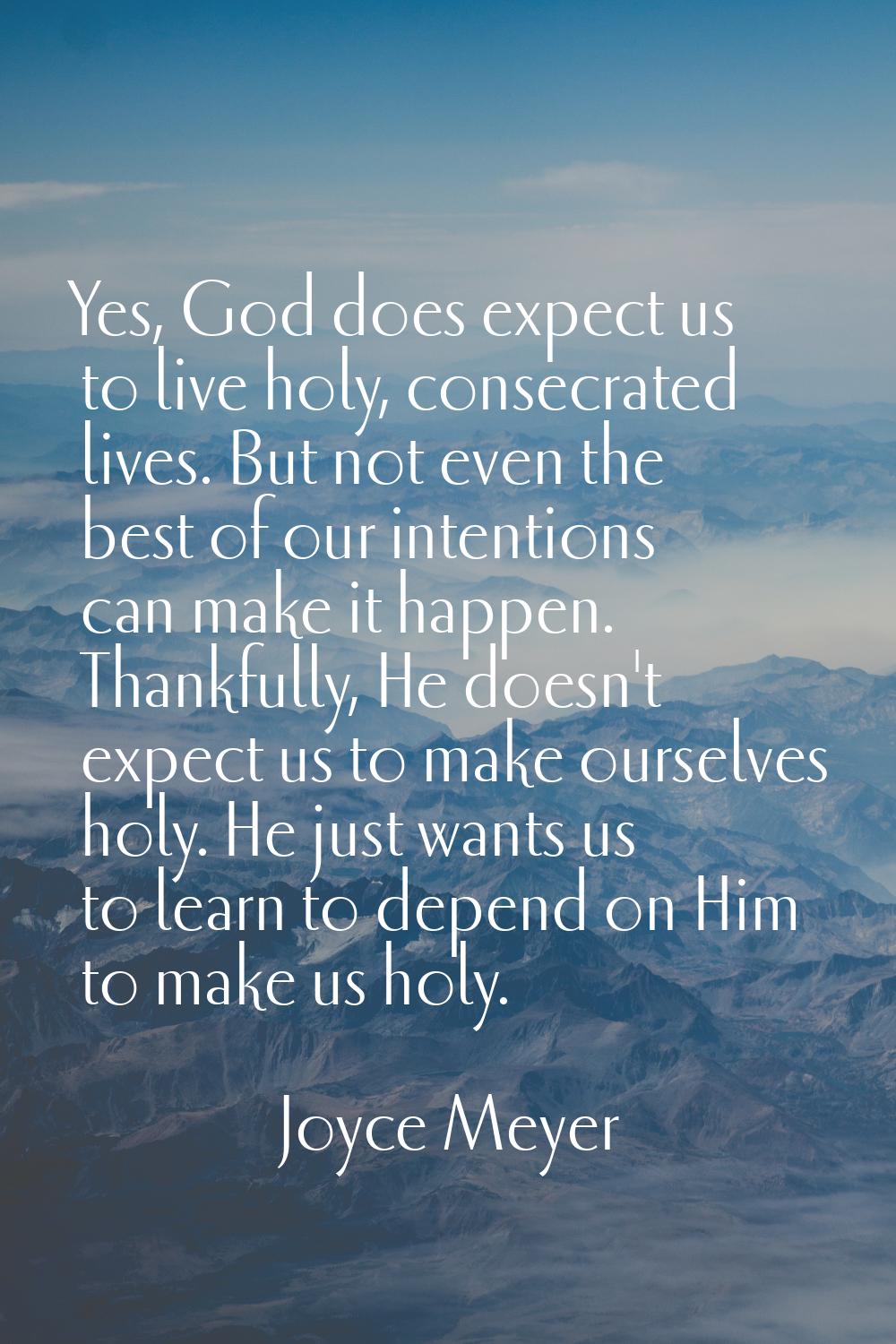 Yes, God does expect us to live holy, consecrated lives. But not even the best of our intentions ca