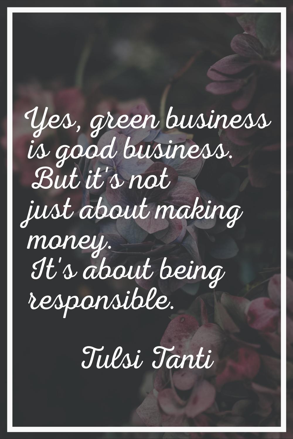 Yes, green business is good business. But it's not just about making money. It's about being respon
