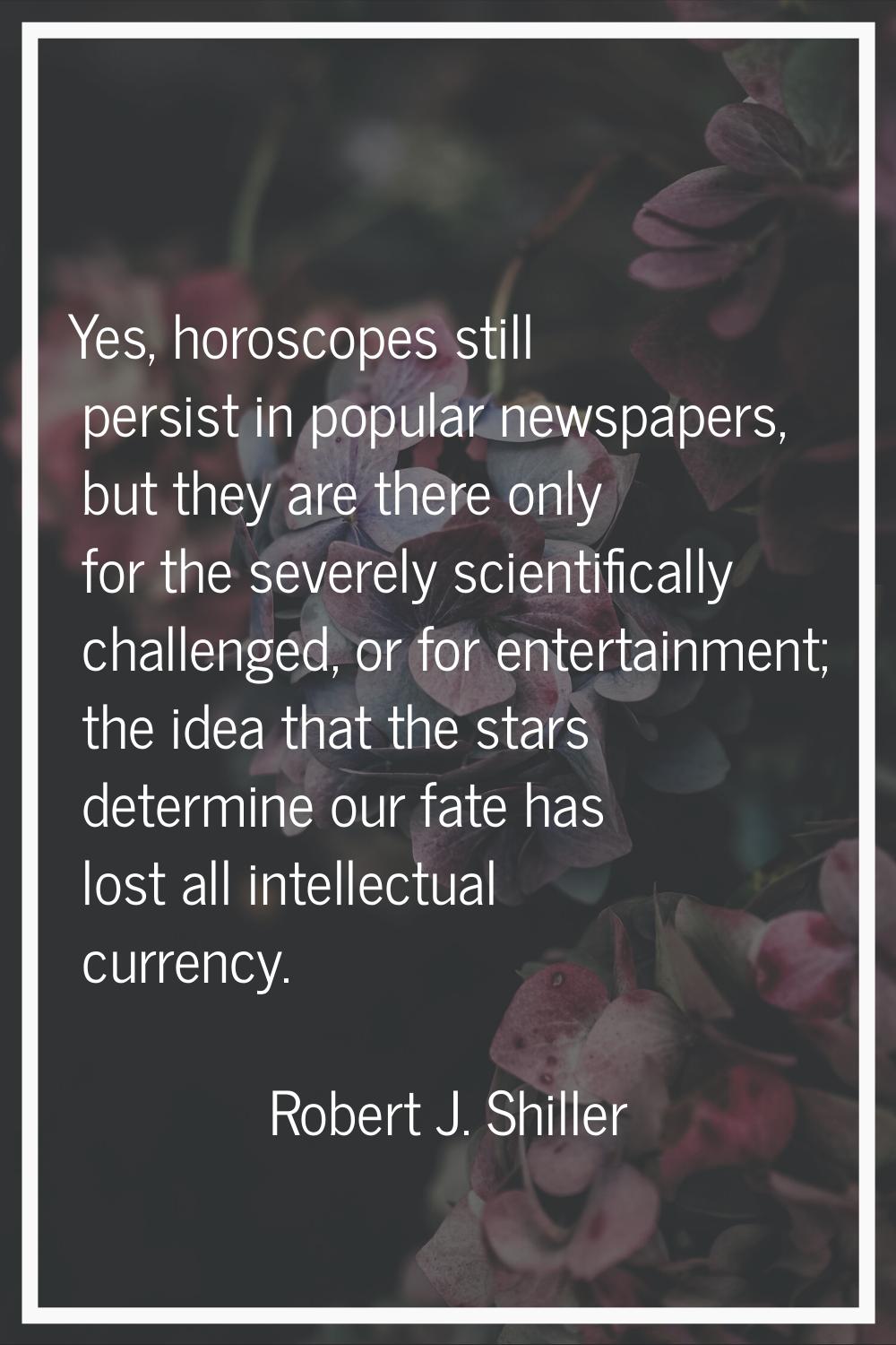 Yes, horoscopes still persist in popular newspapers, but they are there only for the severely scien