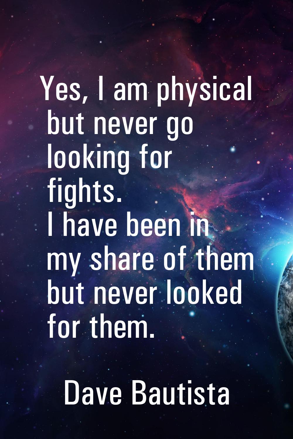 Yes, I am physical but never go looking for fights. I have been in my share of them but never looke