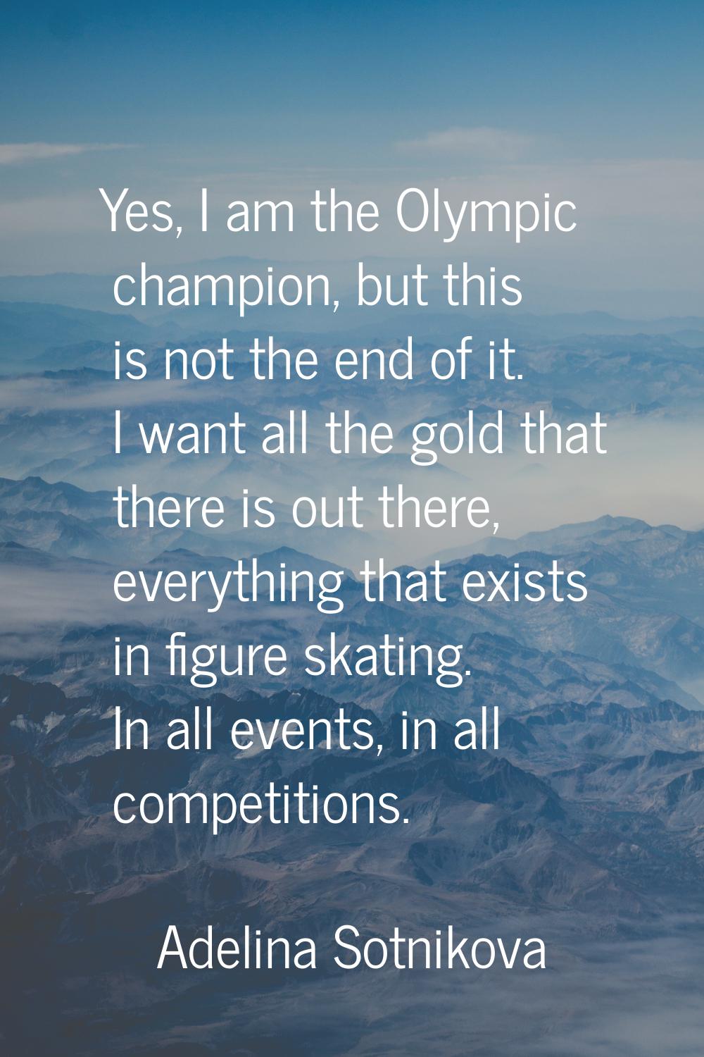 Yes, I am the Olympic champion, but this is not the end of it. I want all the gold that there is ou