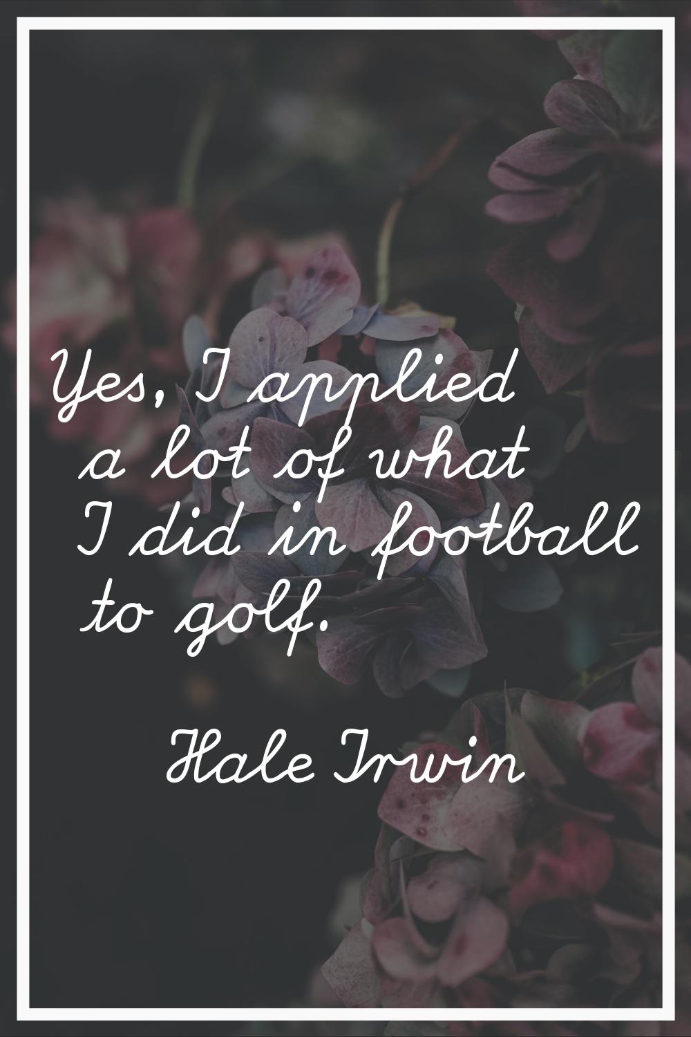 Yes, I applied a lot of what I did in football to golf.