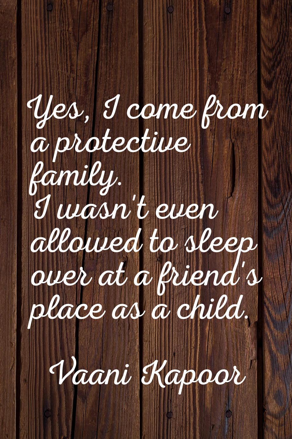 Yes, I come from a protective family. I wasn't even allowed to sleep over at a friend's place as a 