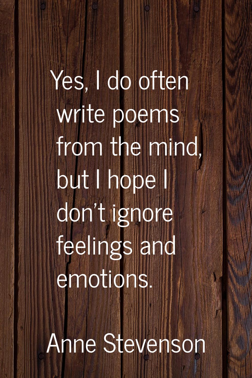 Yes, I do often write poems from the mind, but I hope I don't ignore feelings and emotions.