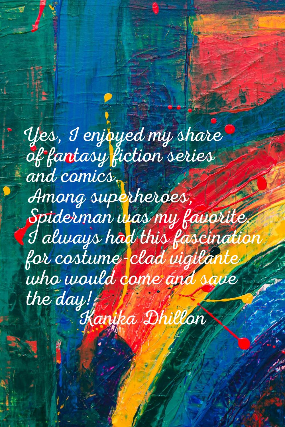 Yes, I enjoyed my share of fantasy fiction series and comics. Among superheroes, Spiderman was my f