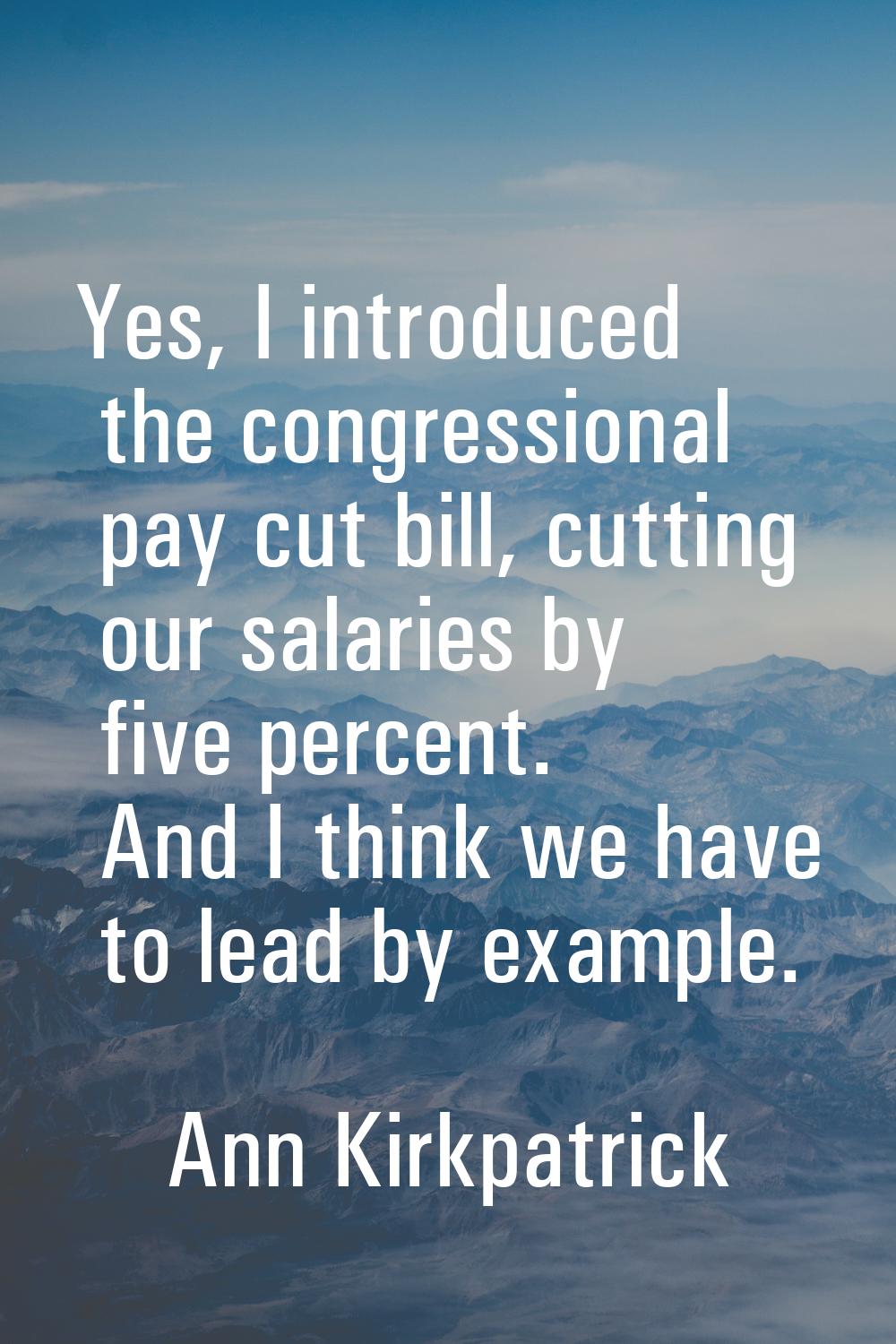 Yes, I introduced the congressional pay cut bill, cutting our salaries by five percent. And I think