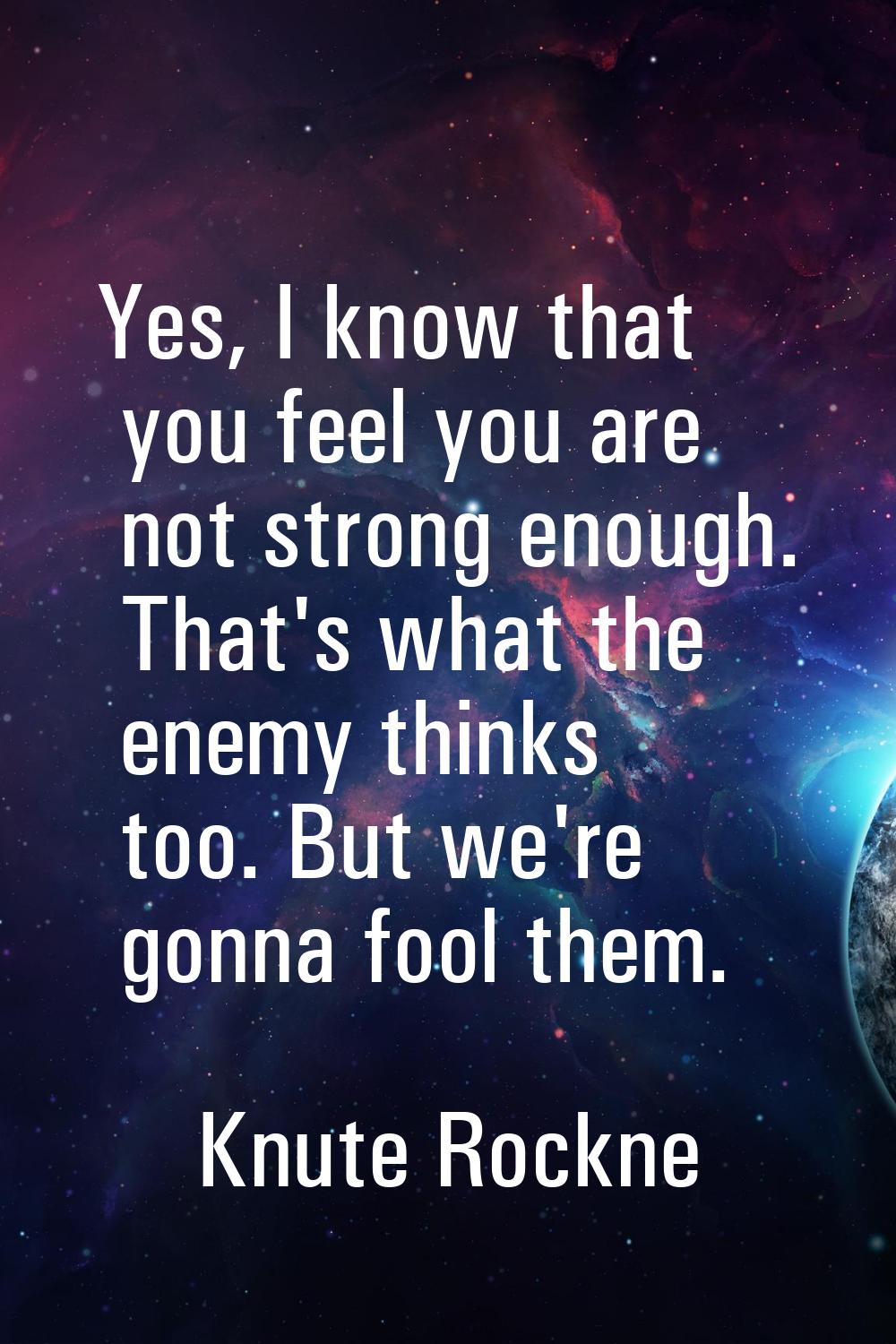Yes, I know that you feel you are not strong enough. That's what the enemy thinks too. But we're go