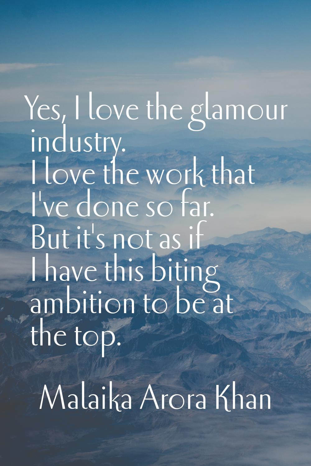 Yes, I love the glamour industry. I love the work that I've done so far. But it's not as if I have 