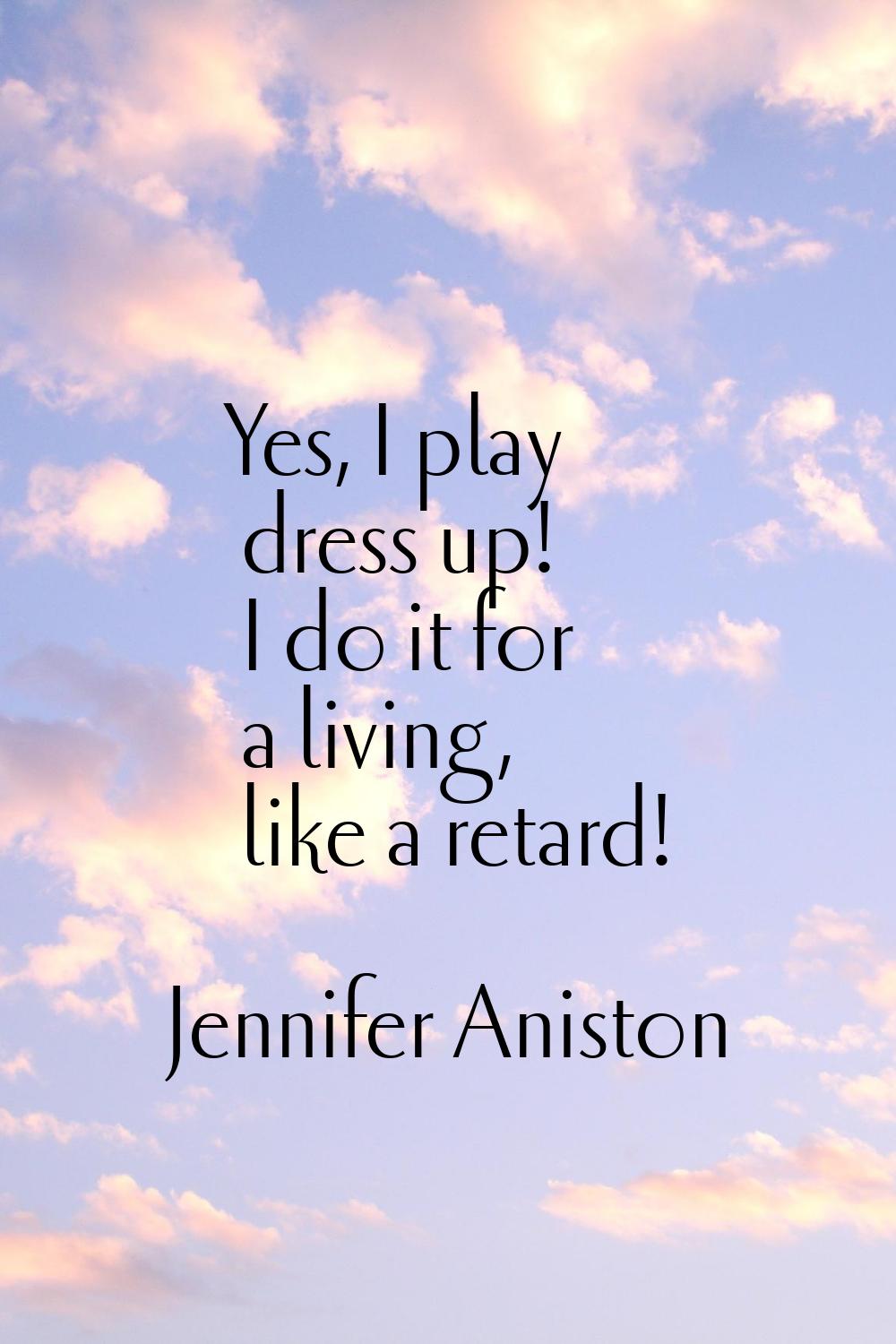 Yes, I play dress up! I do it for a living, like a retard!