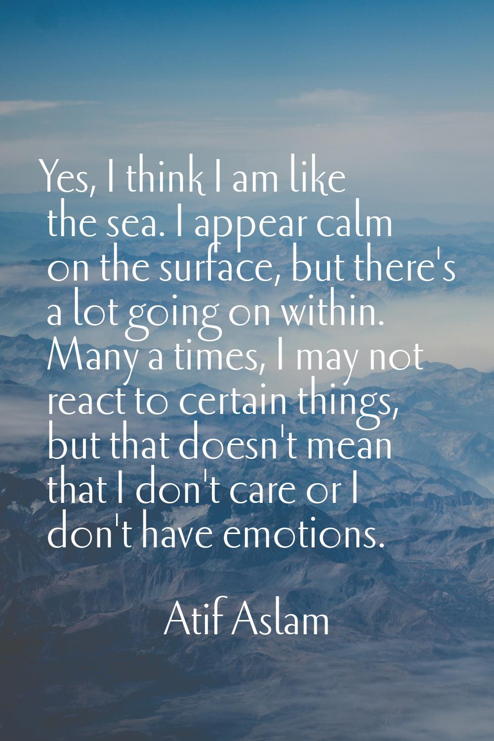 Yes, I think I am like the sea. I appear calm on the surface, but there's a lot going on within. Ma