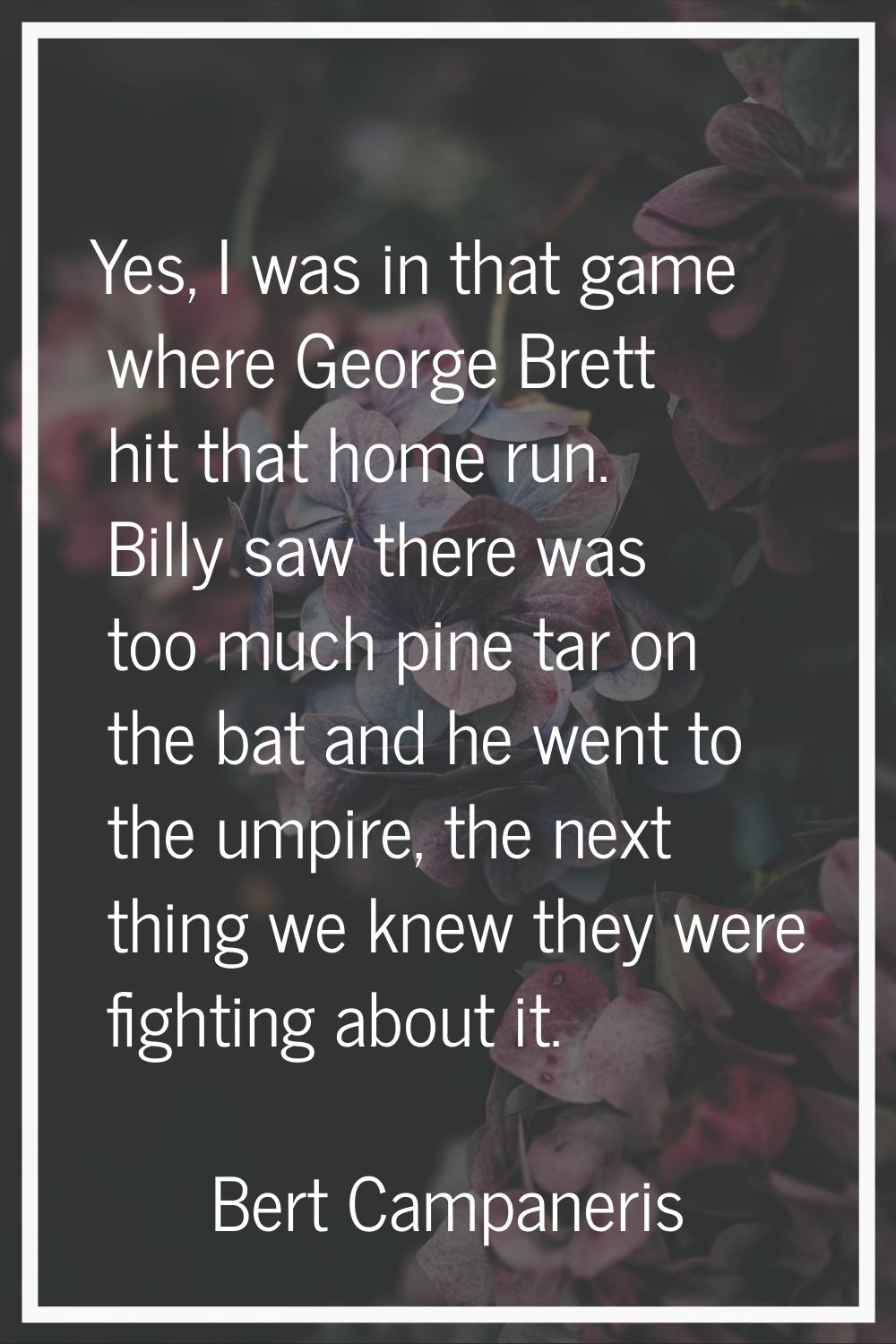 Yes, I was in that game where George Brett hit that home run. Billy saw there was too much pine tar