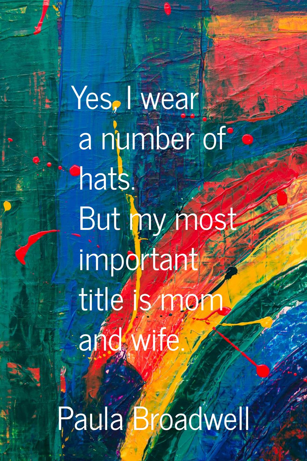 Yes, I wear a number of hats. But my most important title is mom and wife.