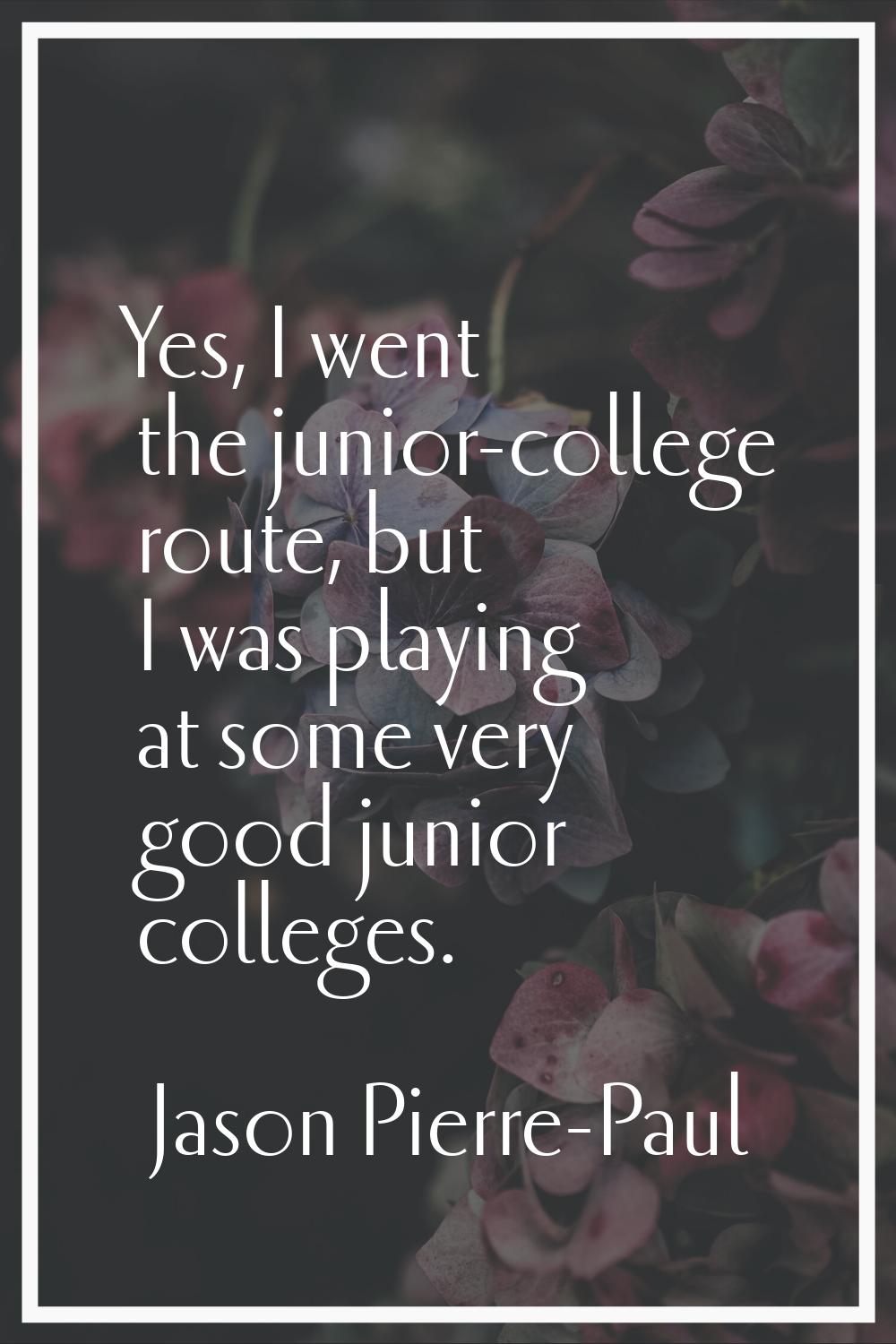 Yes, I went the junior-college route, but I was playing at some very good junior colleges.