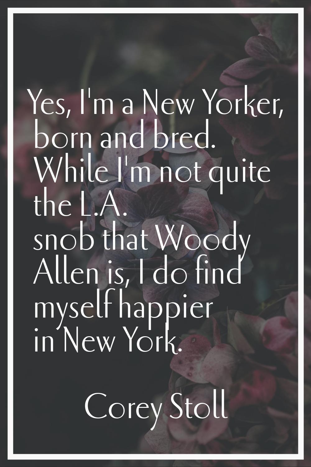 Yes, I'm a New Yorker, born and bred. While I'm not quite the L.A. snob that Woody Allen is, I do f