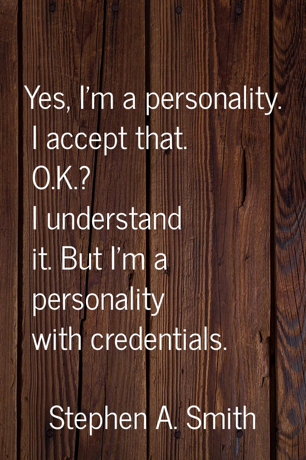 Yes, I'm a personality. I accept that. O.K.? I understand it. But I'm a personality with credential