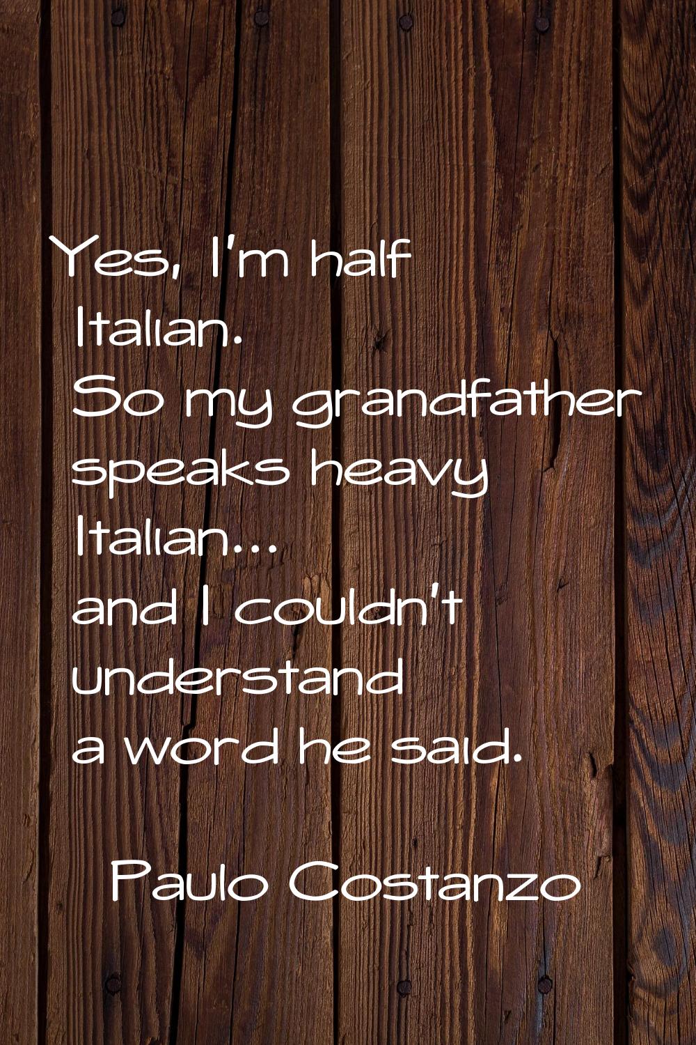 Yes, I'm half Italian. So my grandfather speaks heavy Italian... and I couldn't understand a word h