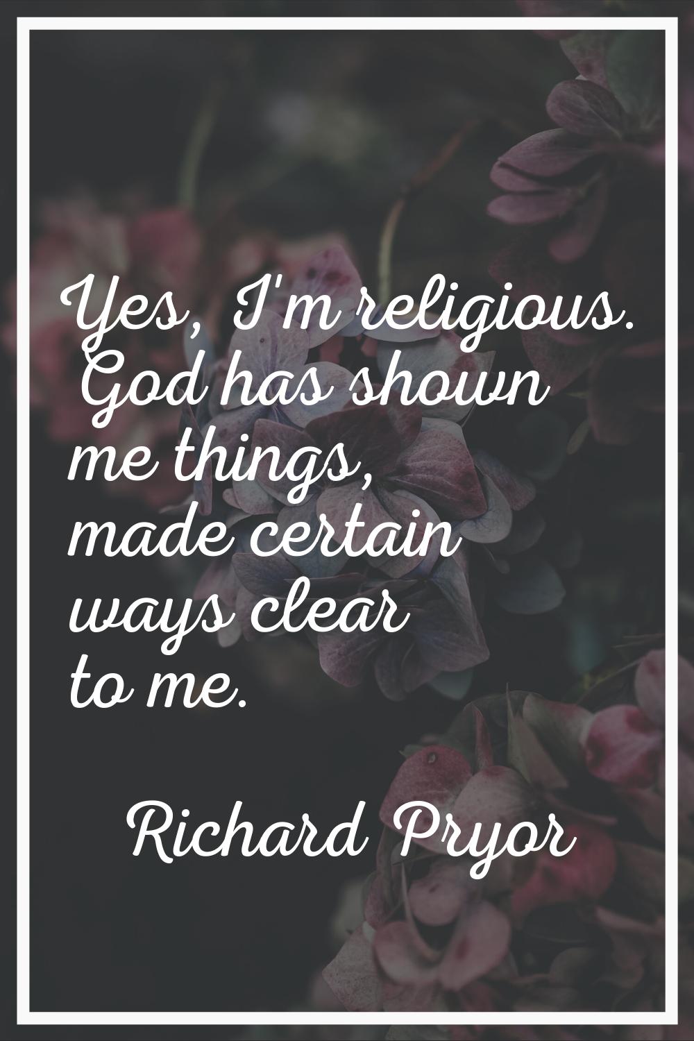 Yes, I'm religious. God has shown me things, made certain ways clear to me.