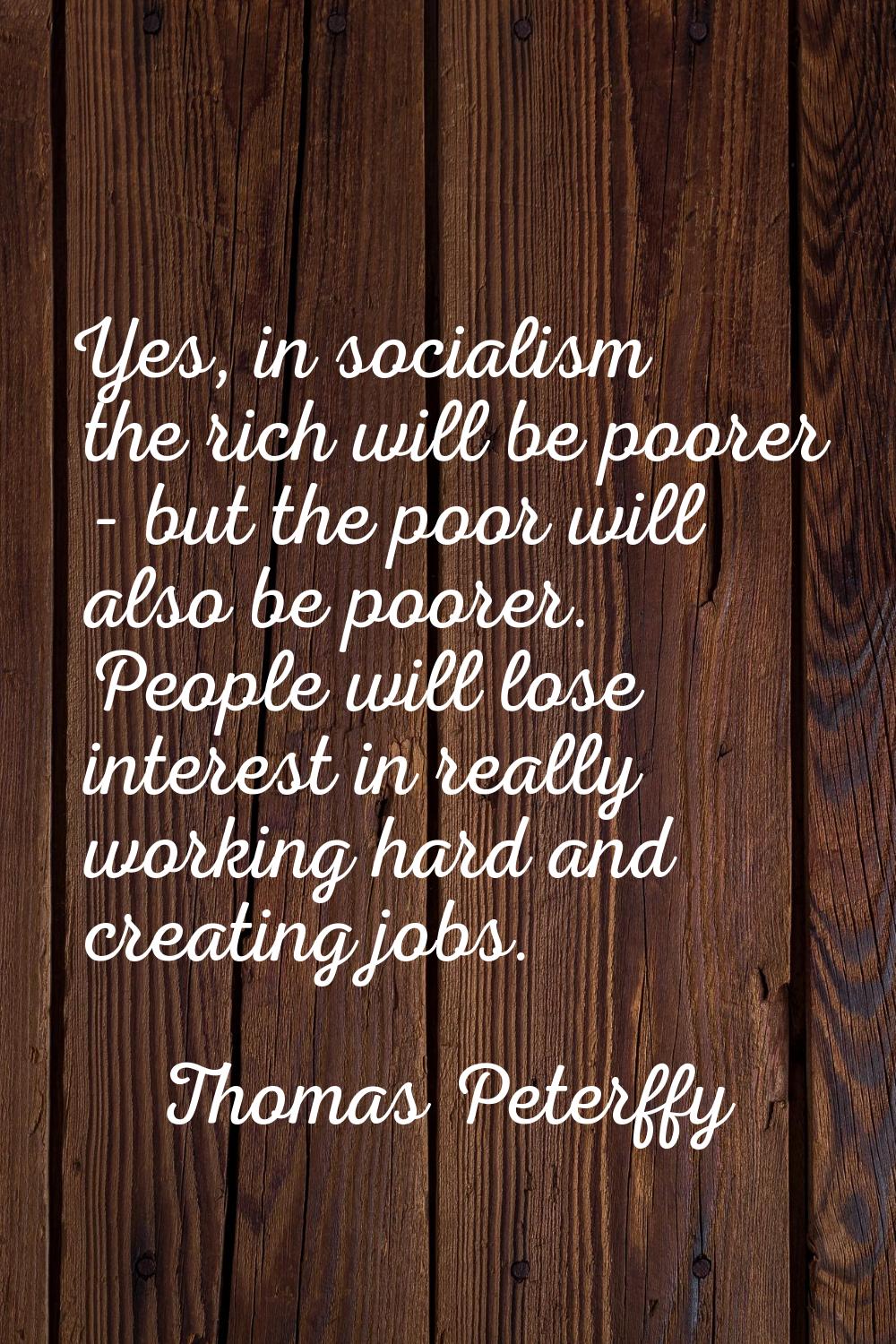Yes, in socialism the rich will be poorer - but the poor will also be poorer. People will lose inte