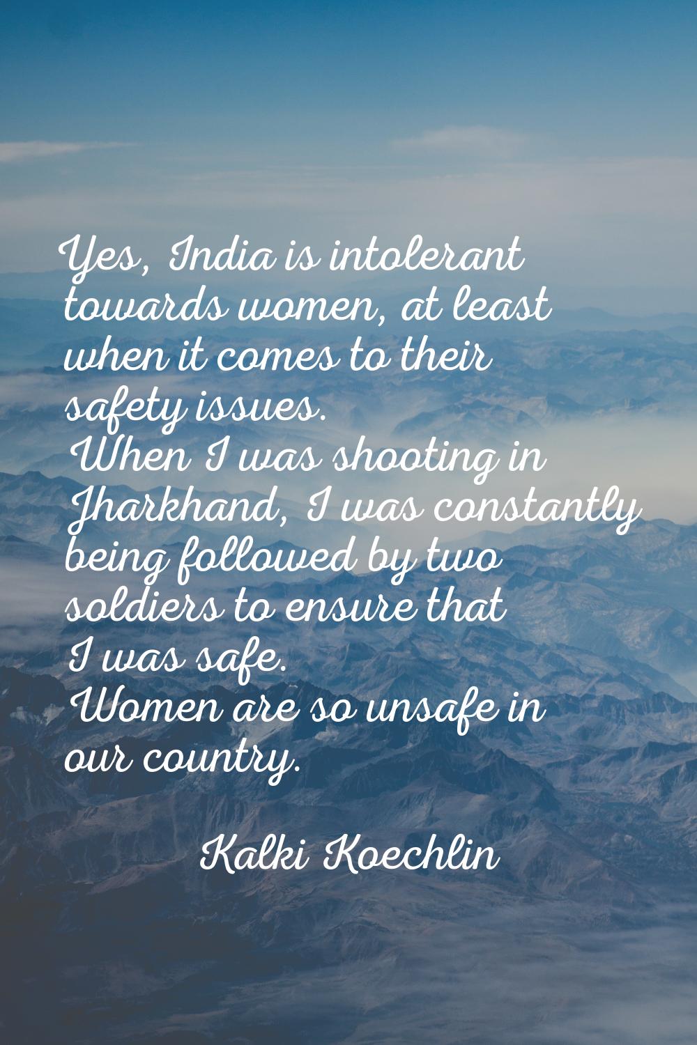 Yes, India is intolerant towards women, at least when it comes to their safety issues. When I was s