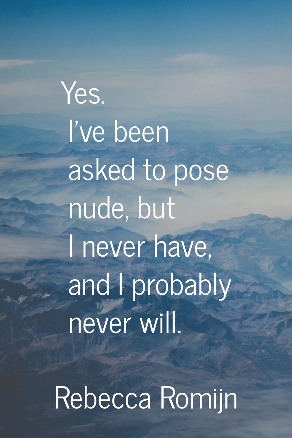 Yes. I've been asked to pose nude, but I never have, and I probably never will.