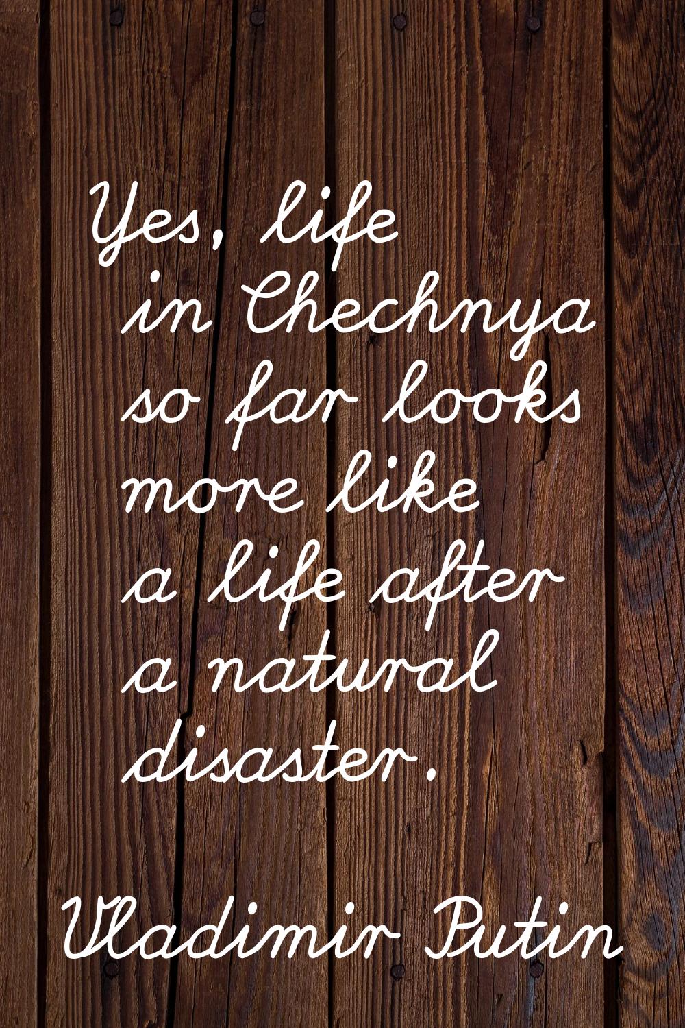 Yes, life in Chechnya so far looks more like a life after a natural disaster.
