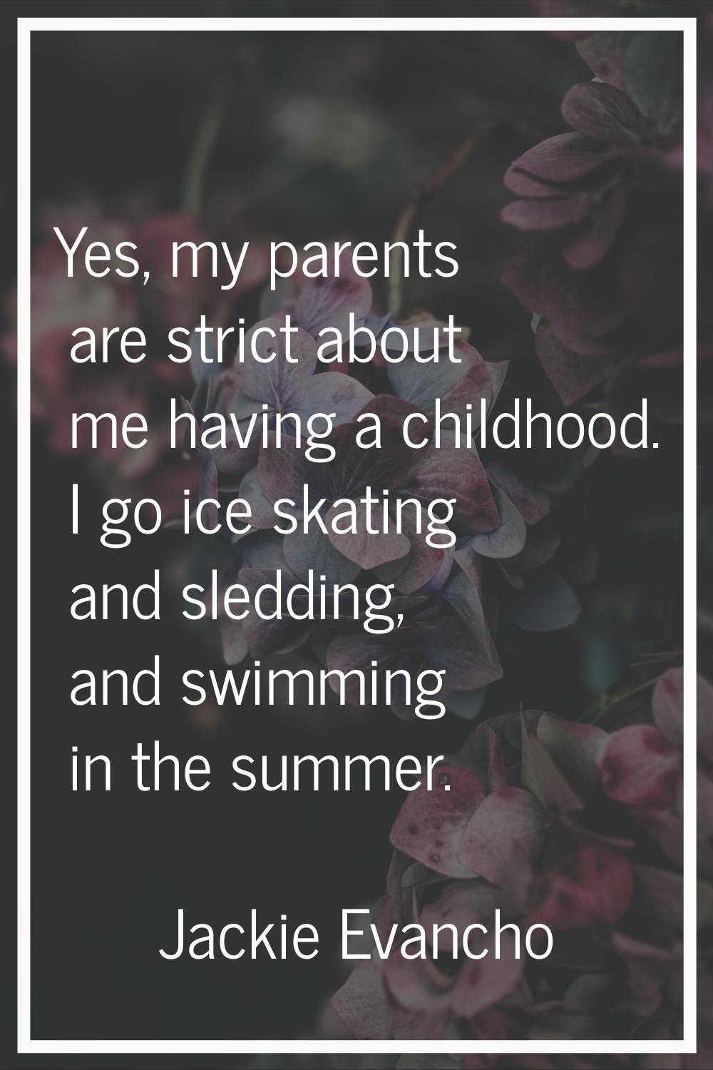 Yes, my parents are strict about me having a childhood. I go ice skating and sledding, and swimming