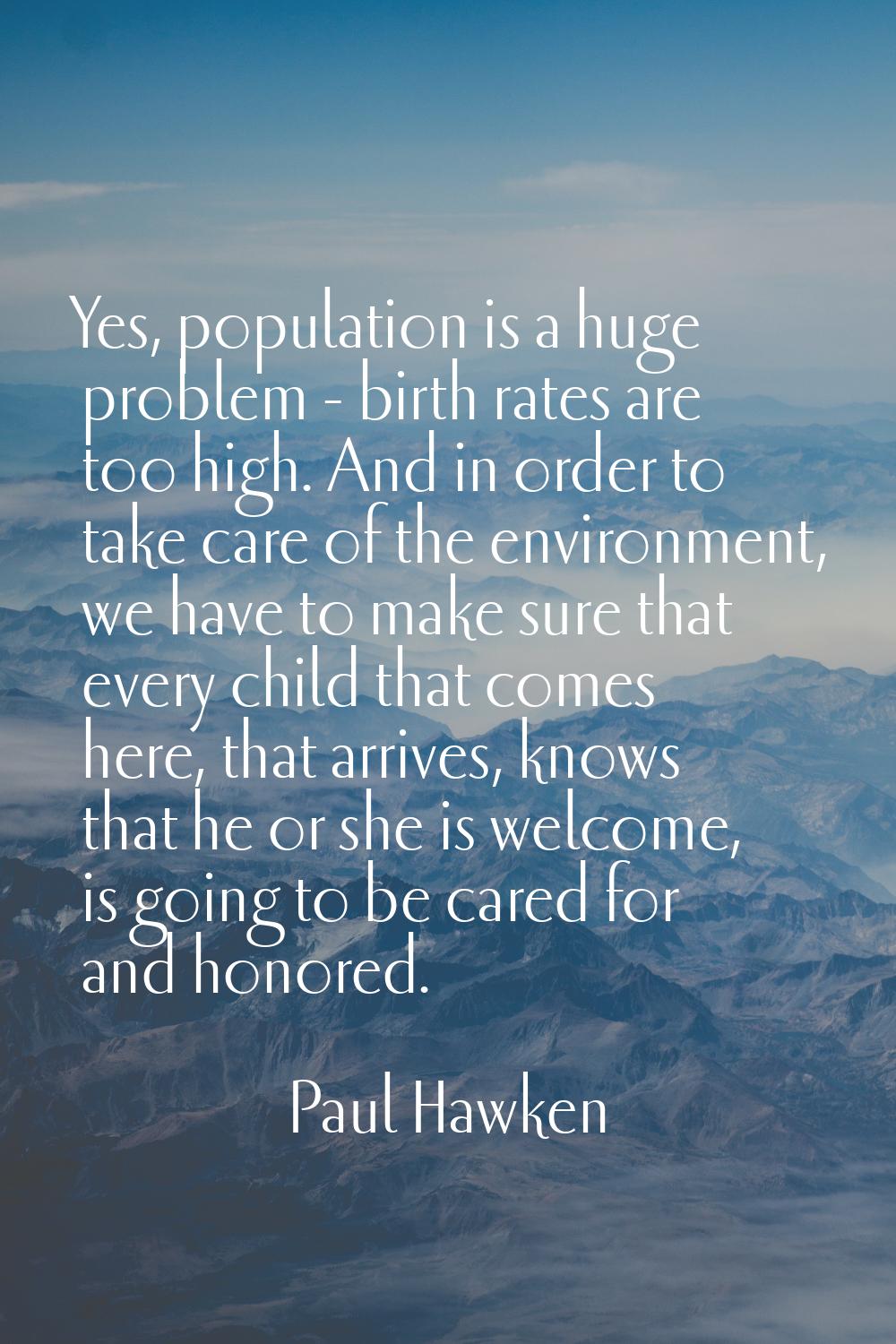 Yes, population is a huge problem - birth rates are too high. And in order to take care of the envi
