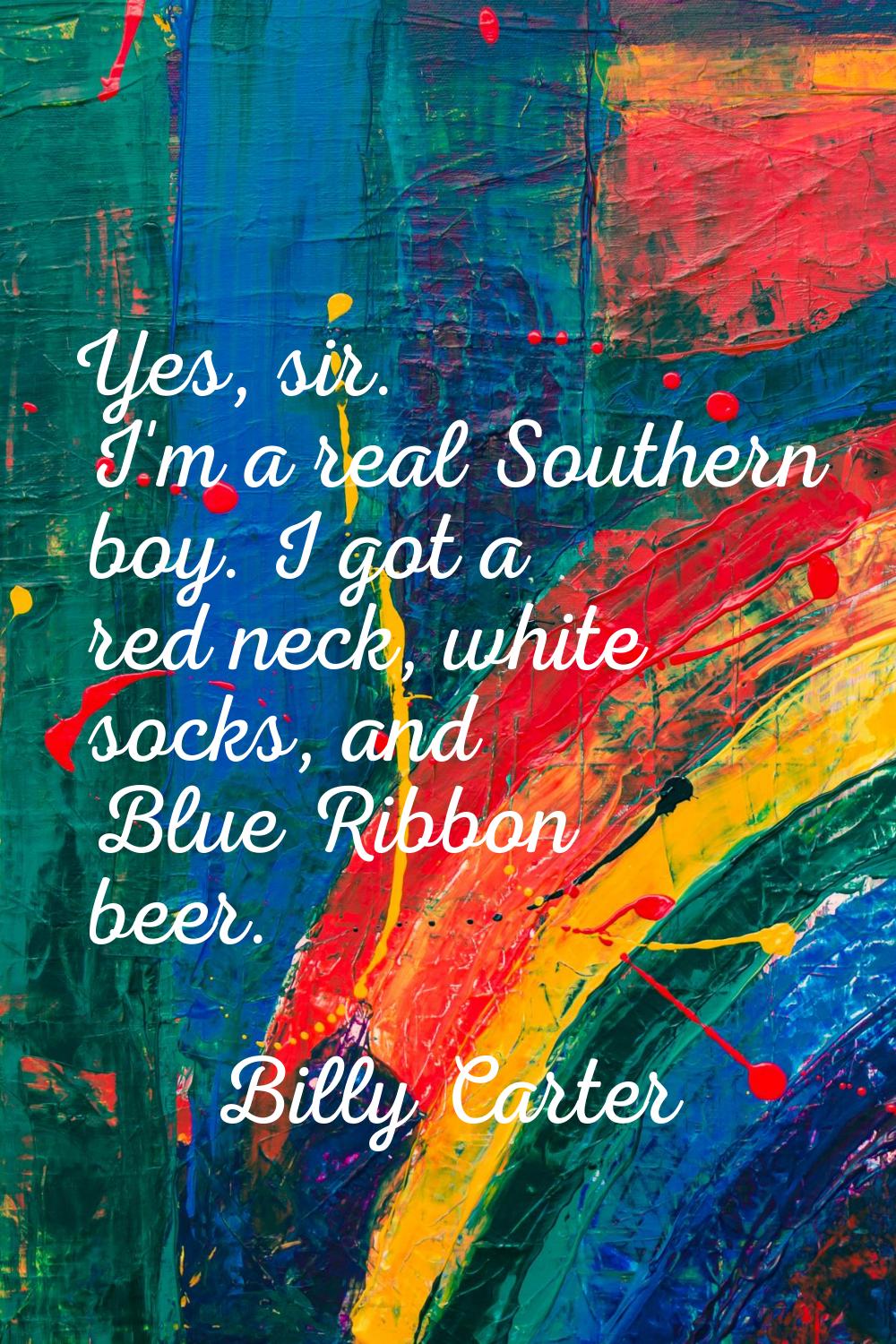 Yes, sir. I'm a real Southern boy. I got a red neck, white socks, and Blue Ribbon beer.