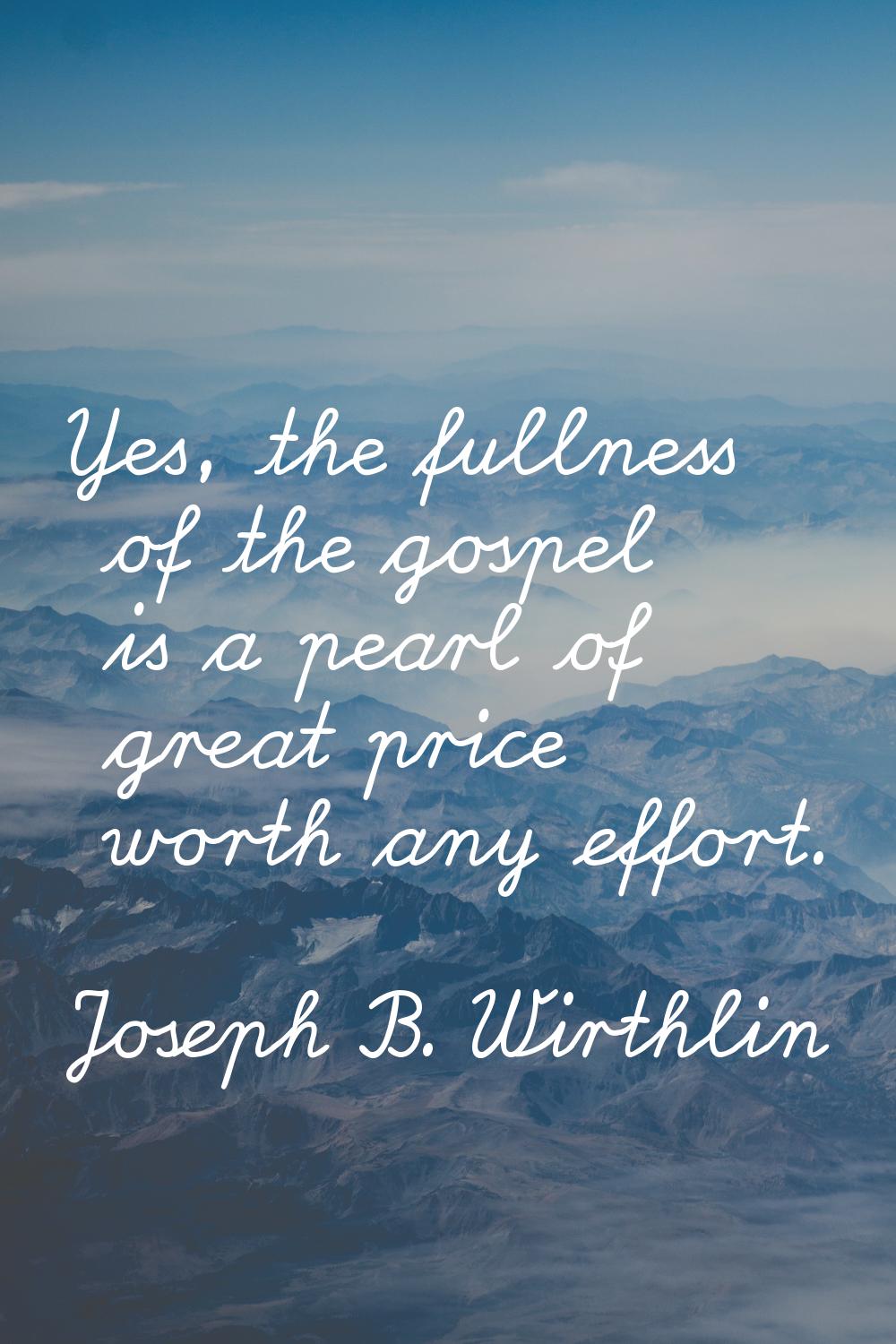 Yes, the fullness of the gospel is a pearl of great price worth any effort.