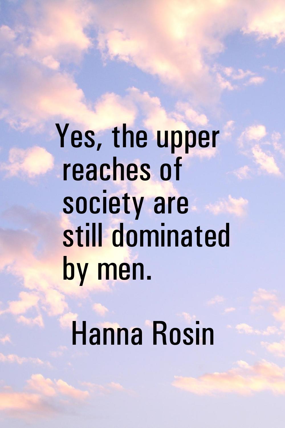 Yes, the upper reaches of society are still dominated by men.
