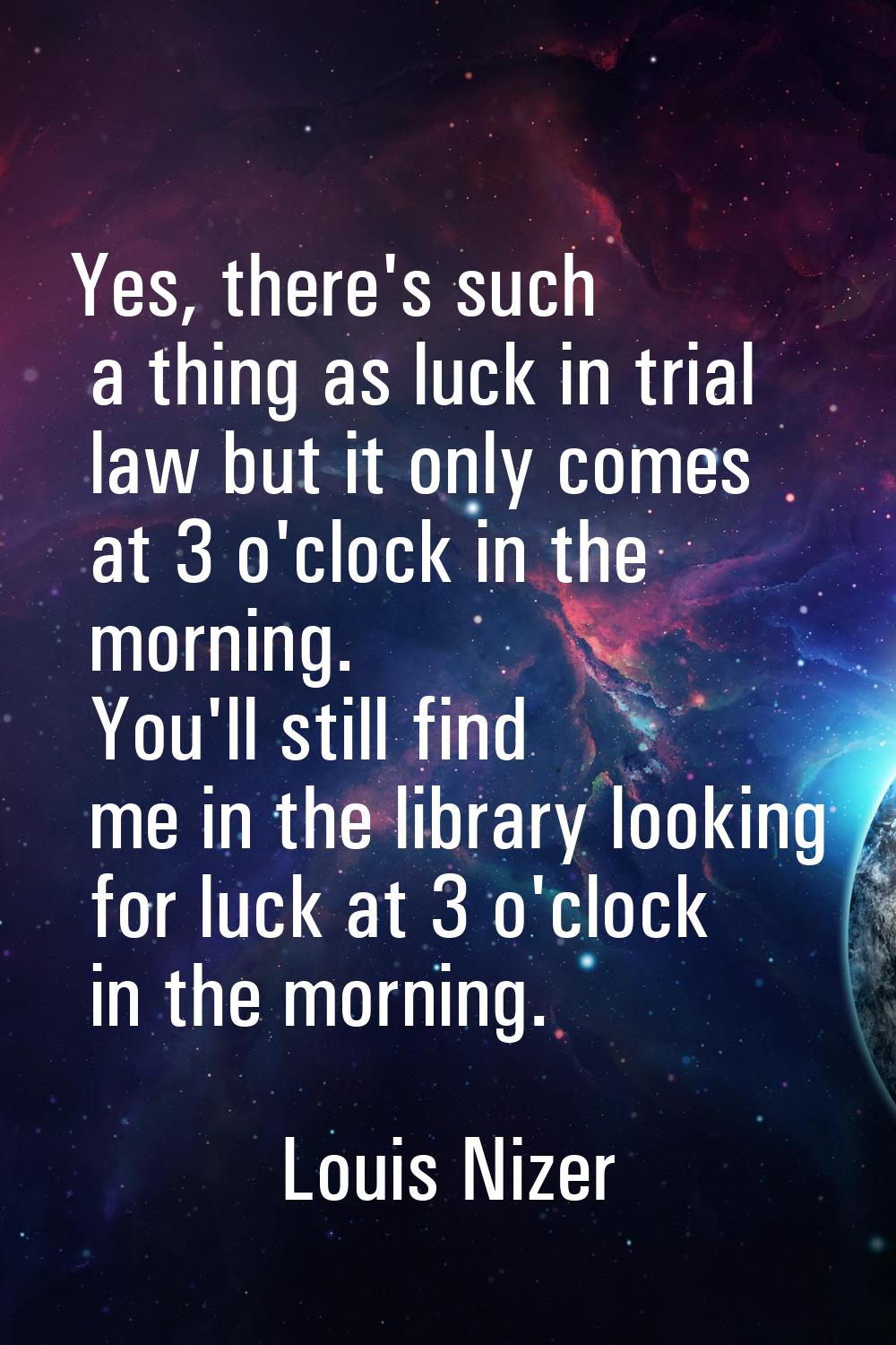 Yes, there's such a thing as luck in trial law but it only comes at 3 o'clock in the morning. You'l