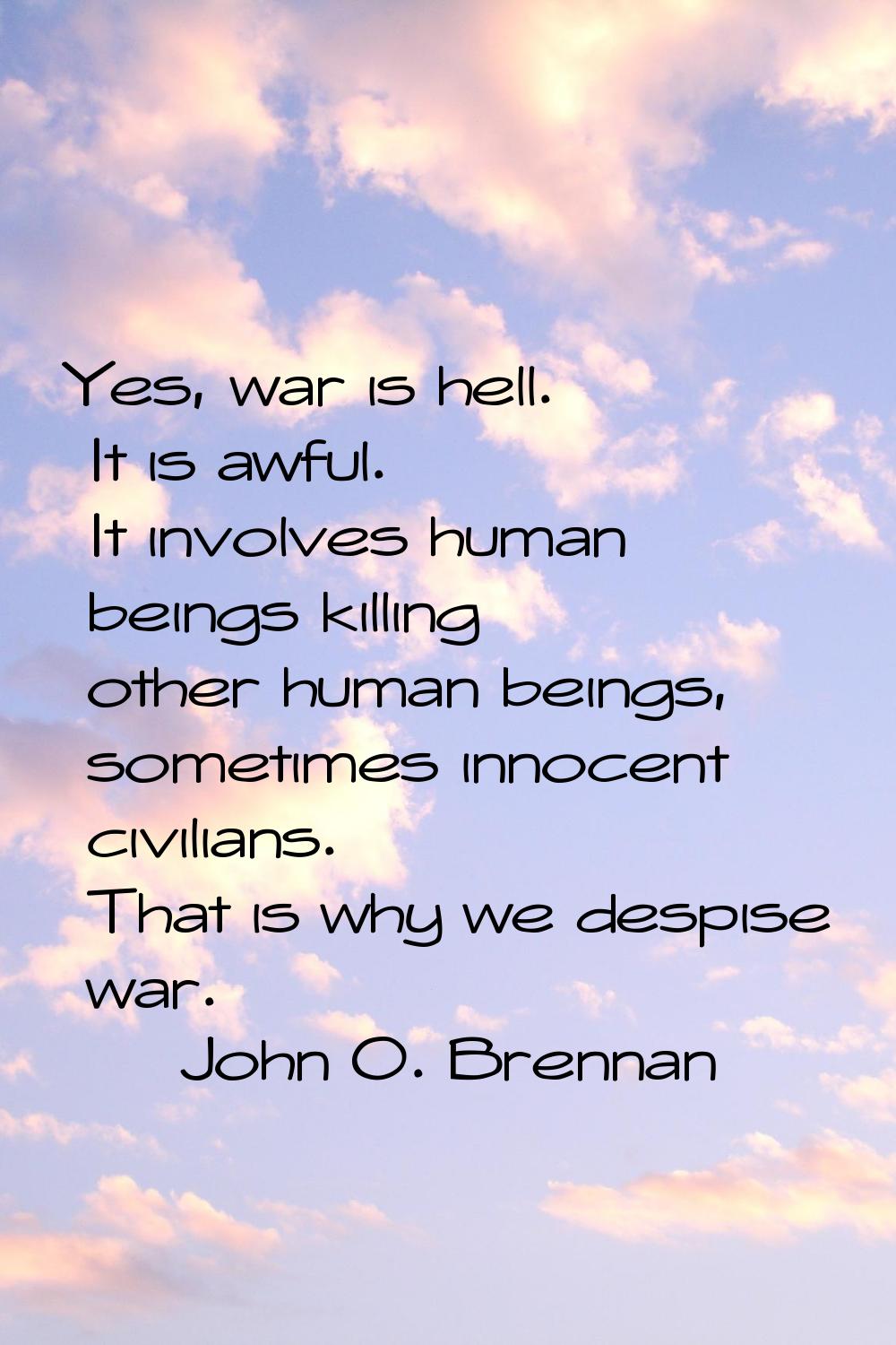 Yes, war is hell. It is awful. It involves human beings killing other human beings, sometimes innoc