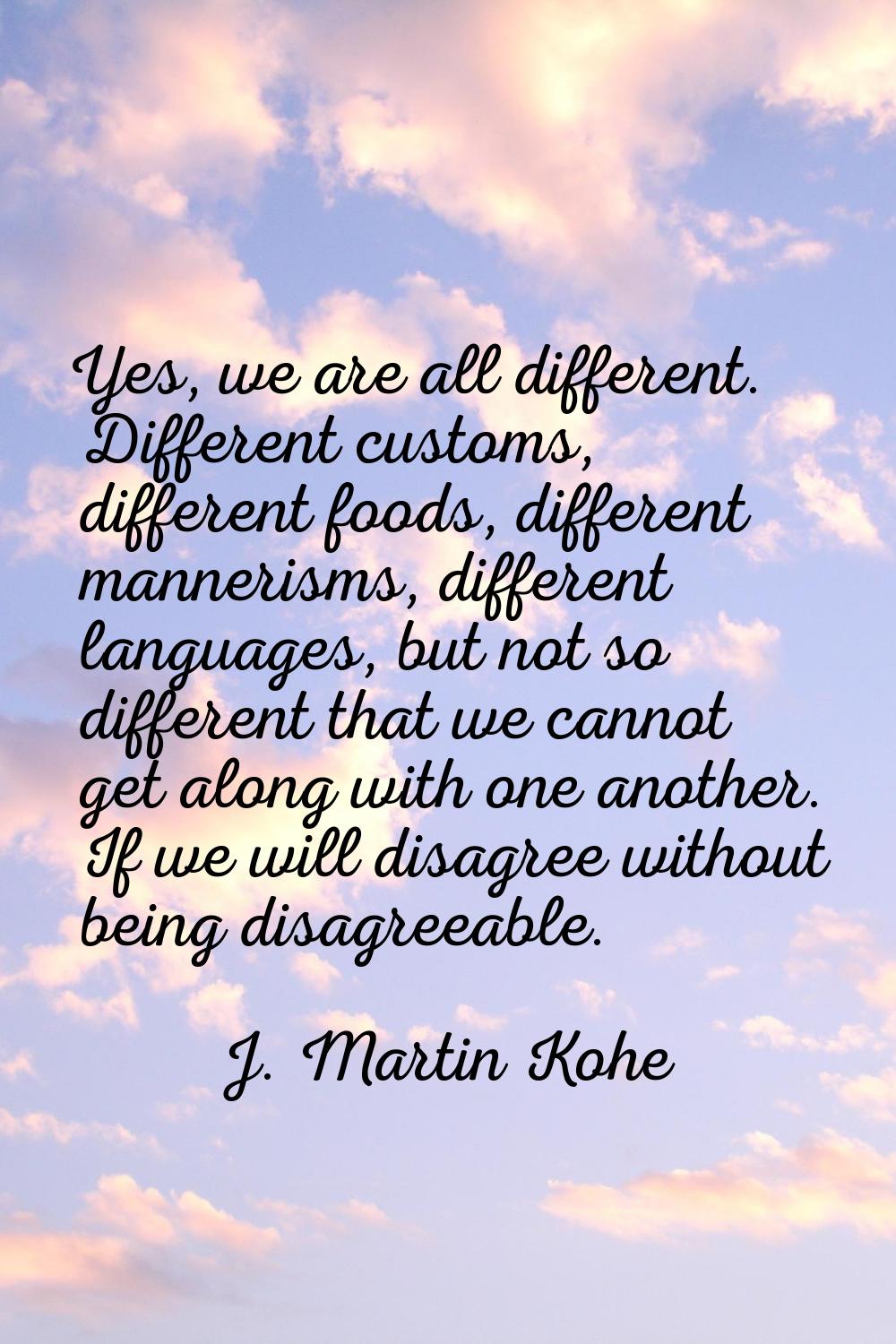 Yes, we are all different. Different customs, different foods, different mannerisms, different lang