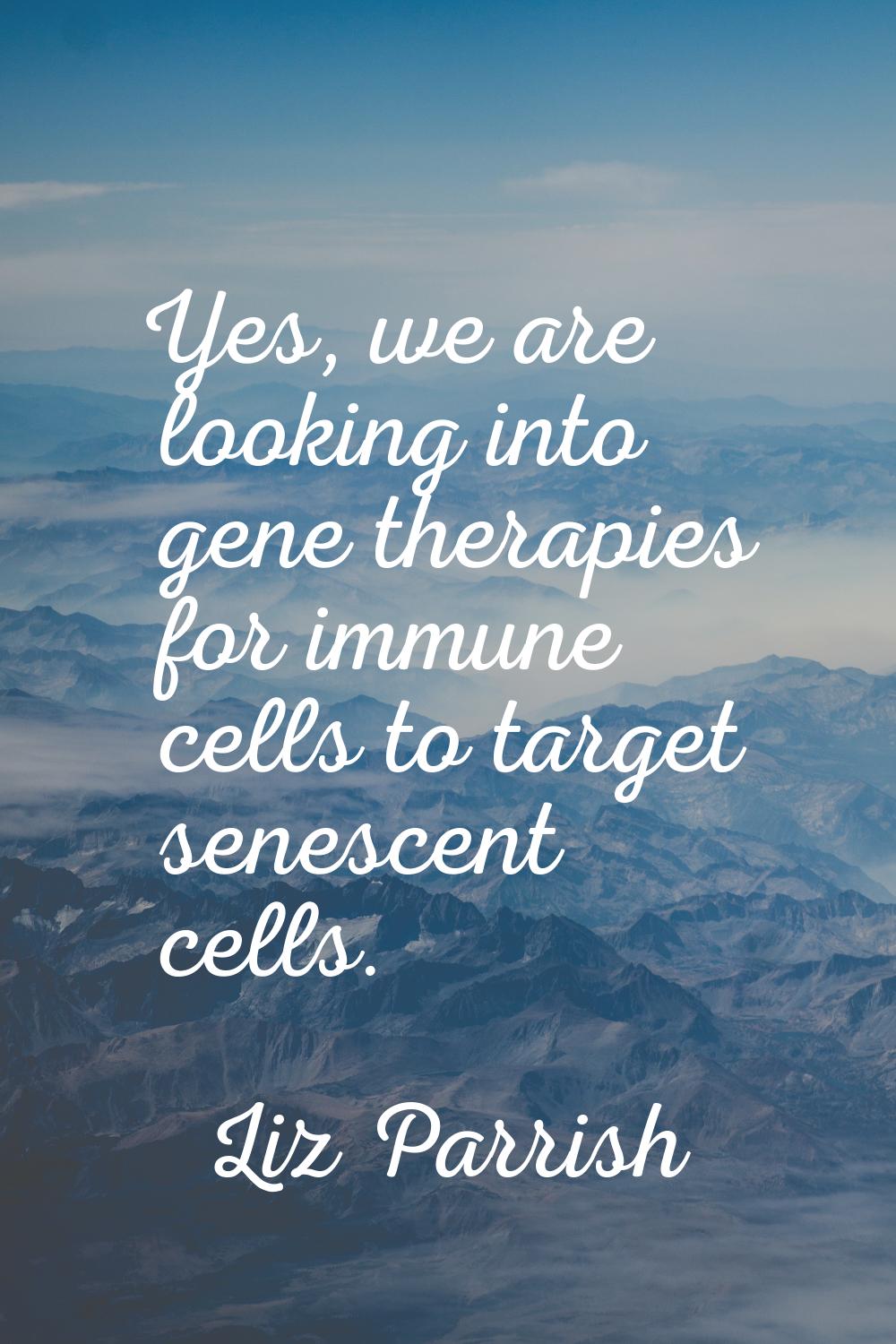 Yes, we are looking into gene therapies for immune cells to target senescent cells.