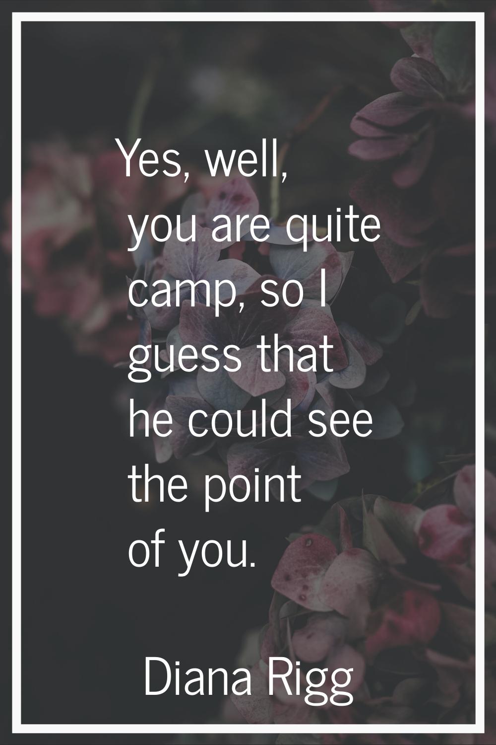 Yes, well, you are quite camp, so I guess that he could see the point of you.