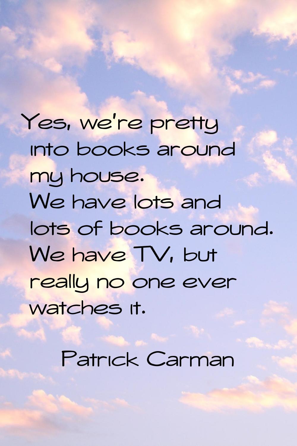 Yes, we're pretty into books around my house. We have lots and lots of books around. We have TV, bu