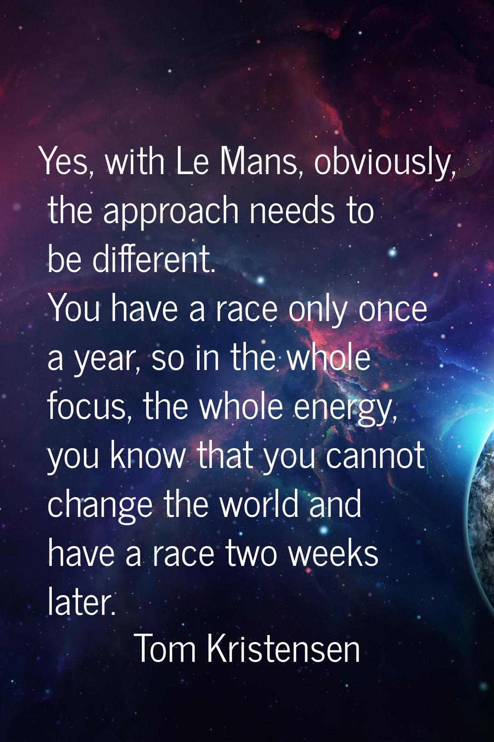 Yes, with Le Mans, obviously, the approach needs to be different. You have a race only once a year,