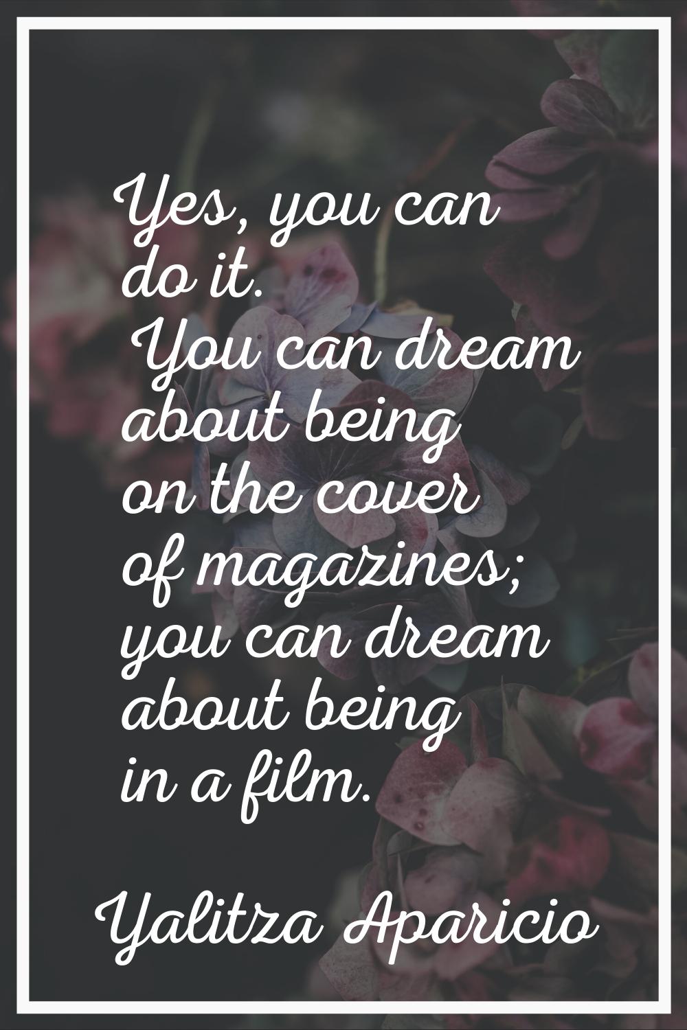 Yes, you can do it. You can dream about being on the cover of magazines; you can dream about being 