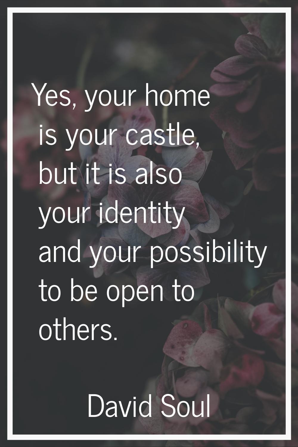 Yes, your home is your castle, but it is also your identity and your possibility to be open to othe