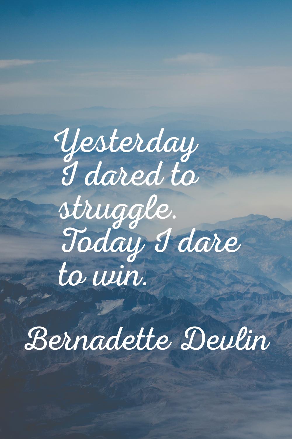Yesterday I dared to struggle. Today I dare to win.