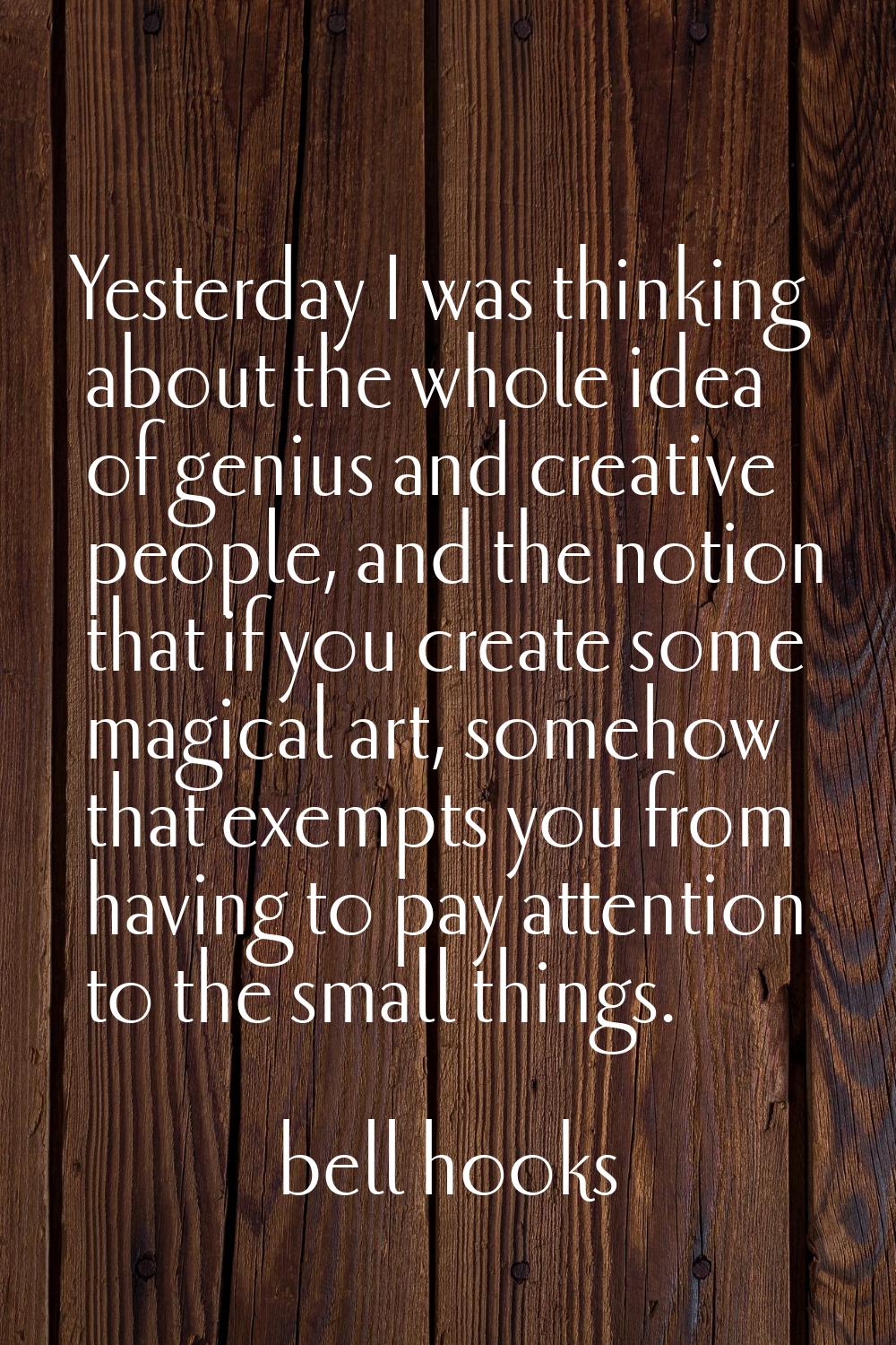 Yesterday I was thinking about the whole idea of genius and creative people, and the notion that if