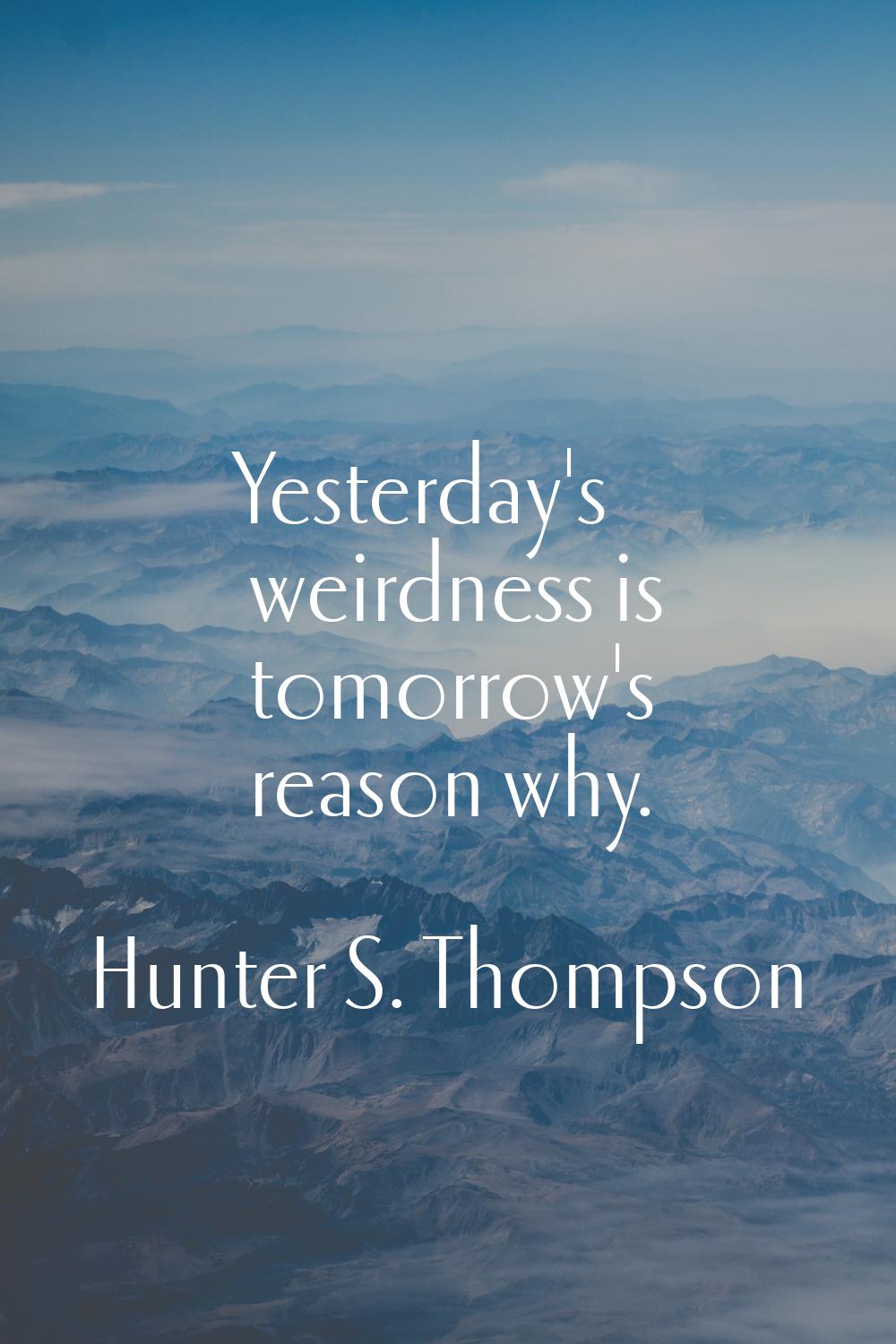 Yesterday's weirdness is tomorrow's reason why.